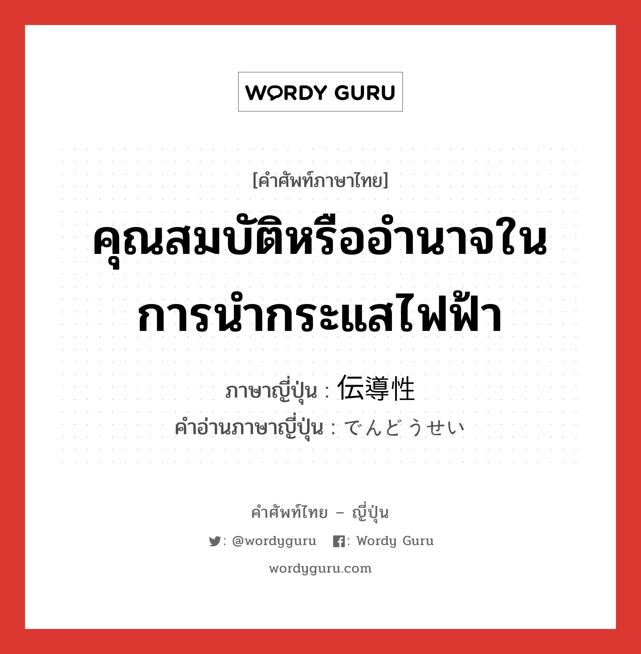 คุณสมบัติหรืออำนาจในการนำกระแสไฟฟ้า ภาษาญี่ปุ่นคืออะไร, คำศัพท์ภาษาไทย - ญี่ปุ่น คุณสมบัติหรืออำนาจในการนำกระแสไฟฟ้า ภาษาญี่ปุ่น 伝導性 คำอ่านภาษาญี่ปุ่น でんどうせい หมวด n หมวด n