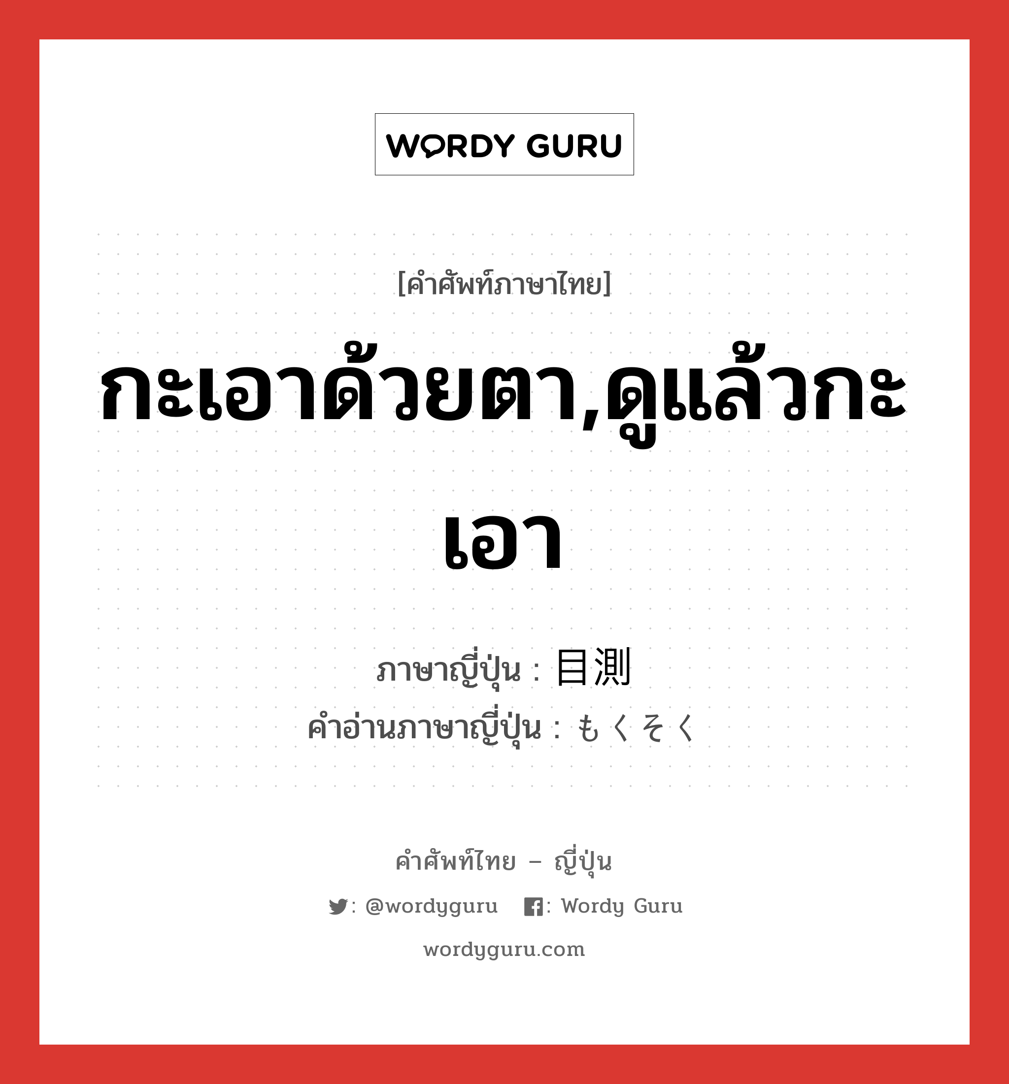 กะเอาด้วยตา,ดูแล้วกะเอา ภาษาญี่ปุ่นคืออะไร, คำศัพท์ภาษาไทย - ญี่ปุ่น กะเอาด้วยตา,ดูแล้วกะเอา ภาษาญี่ปุ่น 目測 คำอ่านภาษาญี่ปุ่น もくそく หมวด n หมวด n