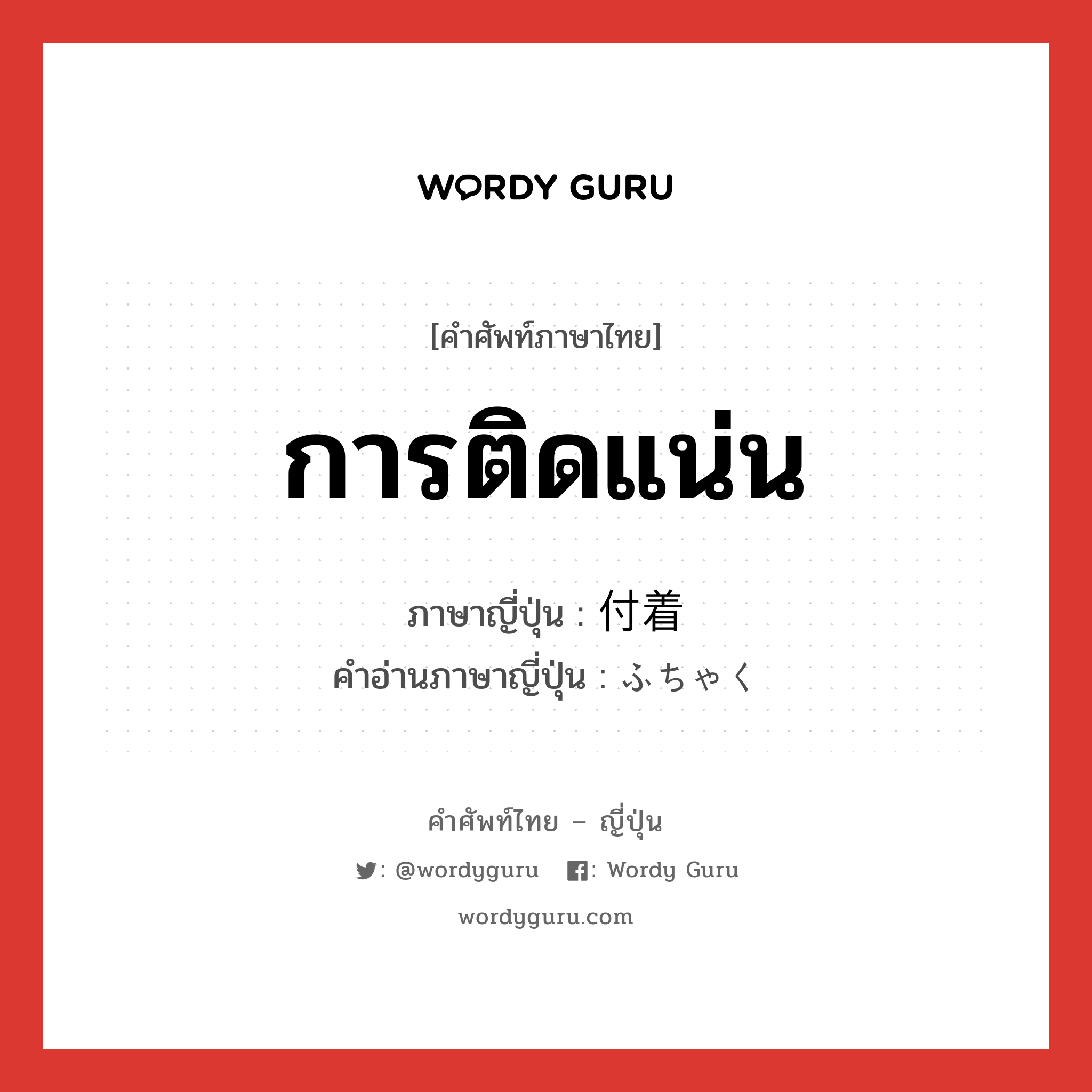 การติดแน่น ภาษาญี่ปุ่นคืออะไร, คำศัพท์ภาษาไทย - ญี่ปุ่น การติดแน่น ภาษาญี่ปุ่น 付着 คำอ่านภาษาญี่ปุ่น ふちゃく หมวด n หมวด n