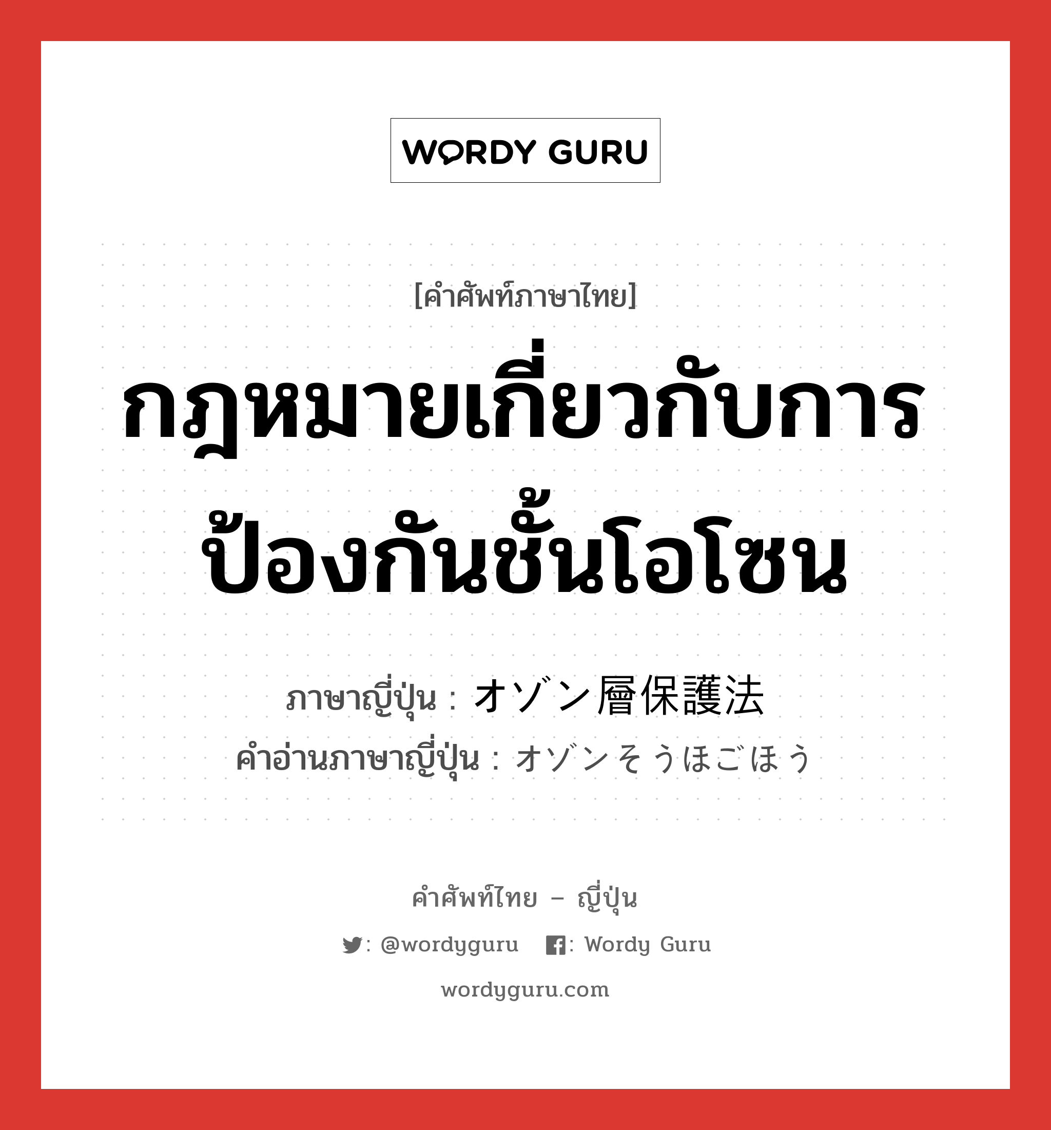 กฎหมายเกี่ยวกับการป้องกันชั้นโอโซน ภาษาญี่ปุ่นคืออะไร, คำศัพท์ภาษาไทย - ญี่ปุ่น กฎหมายเกี่ยวกับการป้องกันชั้นโอโซน ภาษาญี่ปุ่น オゾン層保護法 คำอ่านภาษาญี่ปุ่น オゾンそうほごほう หมวด n หมวด n