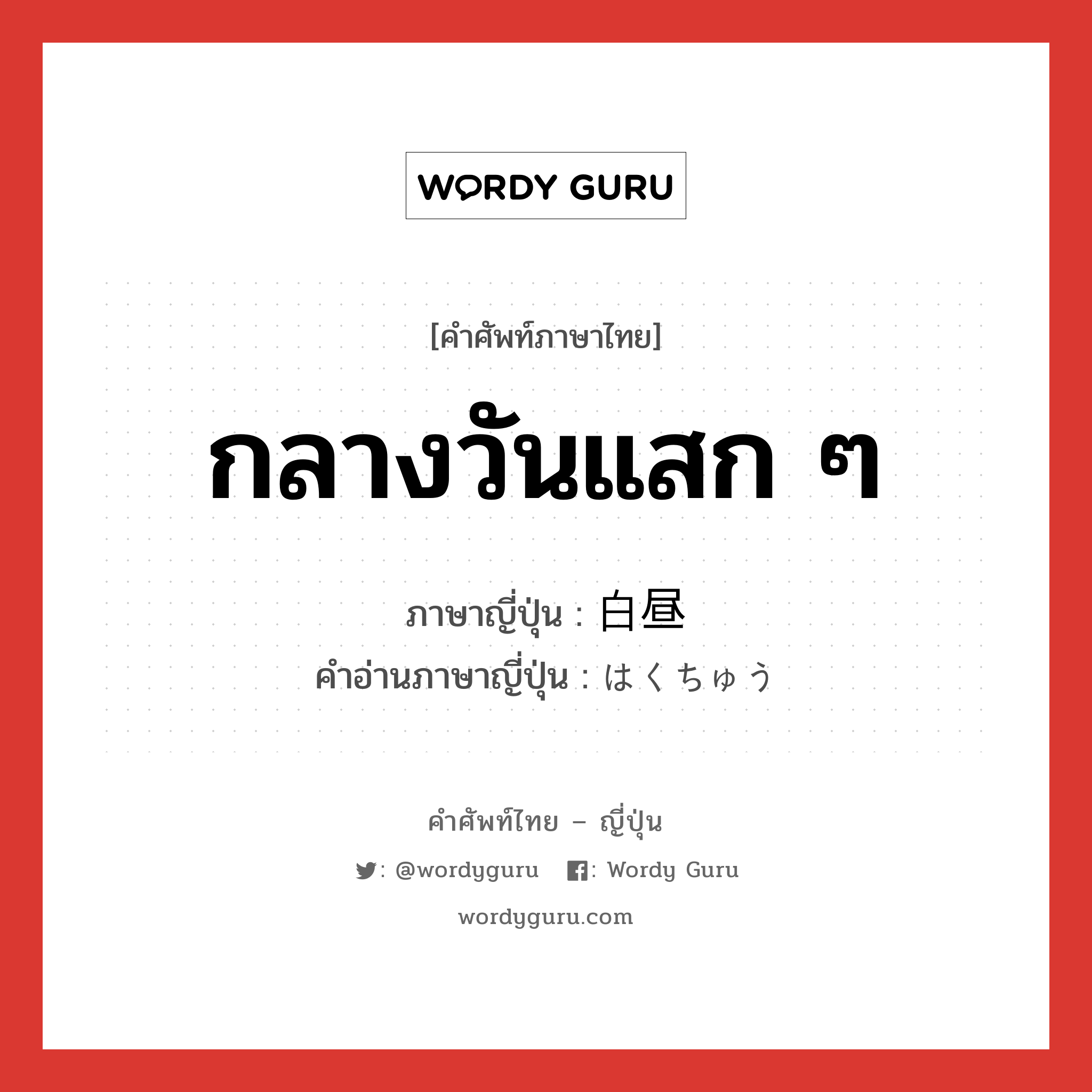 กลางวันแสก ๆ ภาษาญี่ปุ่นคืออะไร, คำศัพท์ภาษาไทย - ญี่ปุ่น กลางวันแสก ๆ ภาษาญี่ปุ่น 白昼 คำอ่านภาษาญี่ปุ่น はくちゅう หมวด n-adv หมวด n-adv