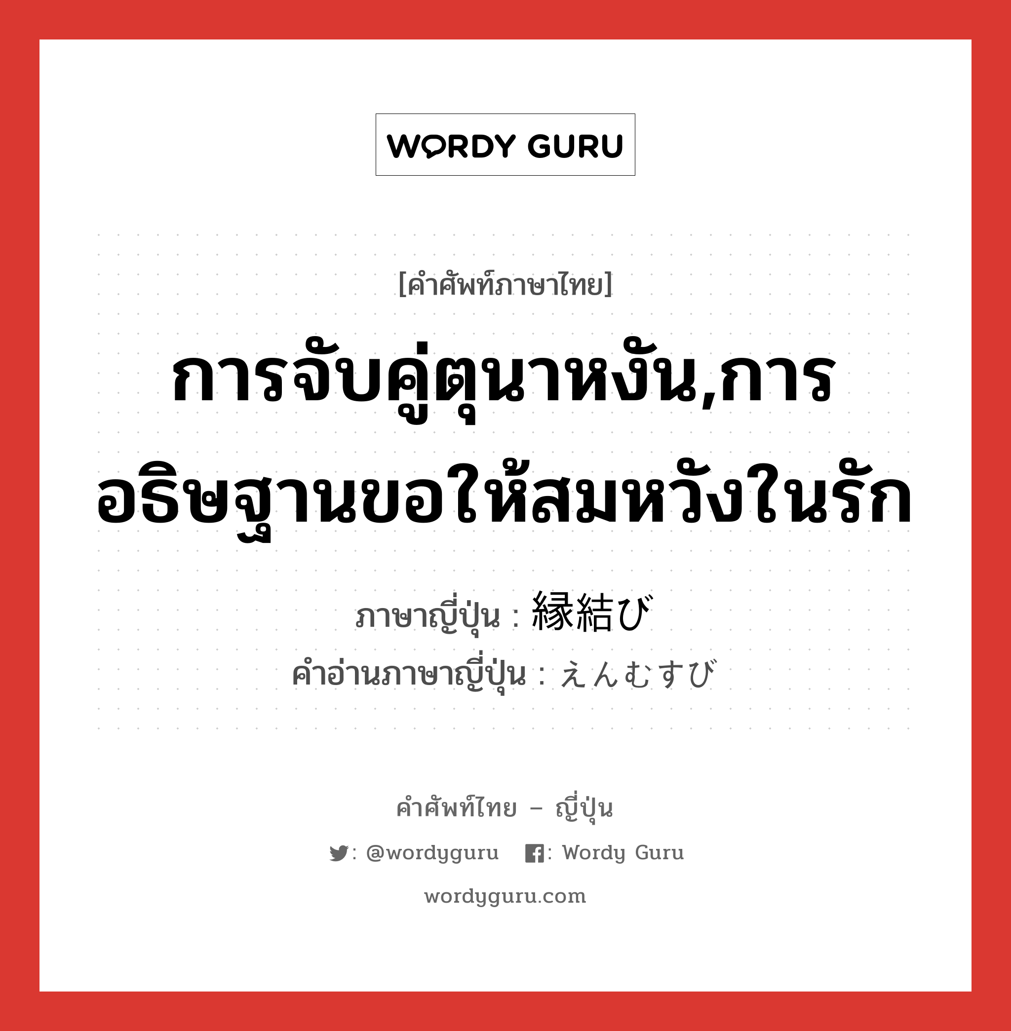 การจับคู่ตุนาหงัน,การอธิษฐานขอให้สมหวังในรัก ภาษาญี่ปุ่นคืออะไร, คำศัพท์ภาษาไทย - ญี่ปุ่น การจับคู่ตุนาหงัน,การอธิษฐานขอให้สมหวังในรัก ภาษาญี่ปุ่น 縁結び คำอ่านภาษาญี่ปุ่น えんむすび หมวด n หมวด n