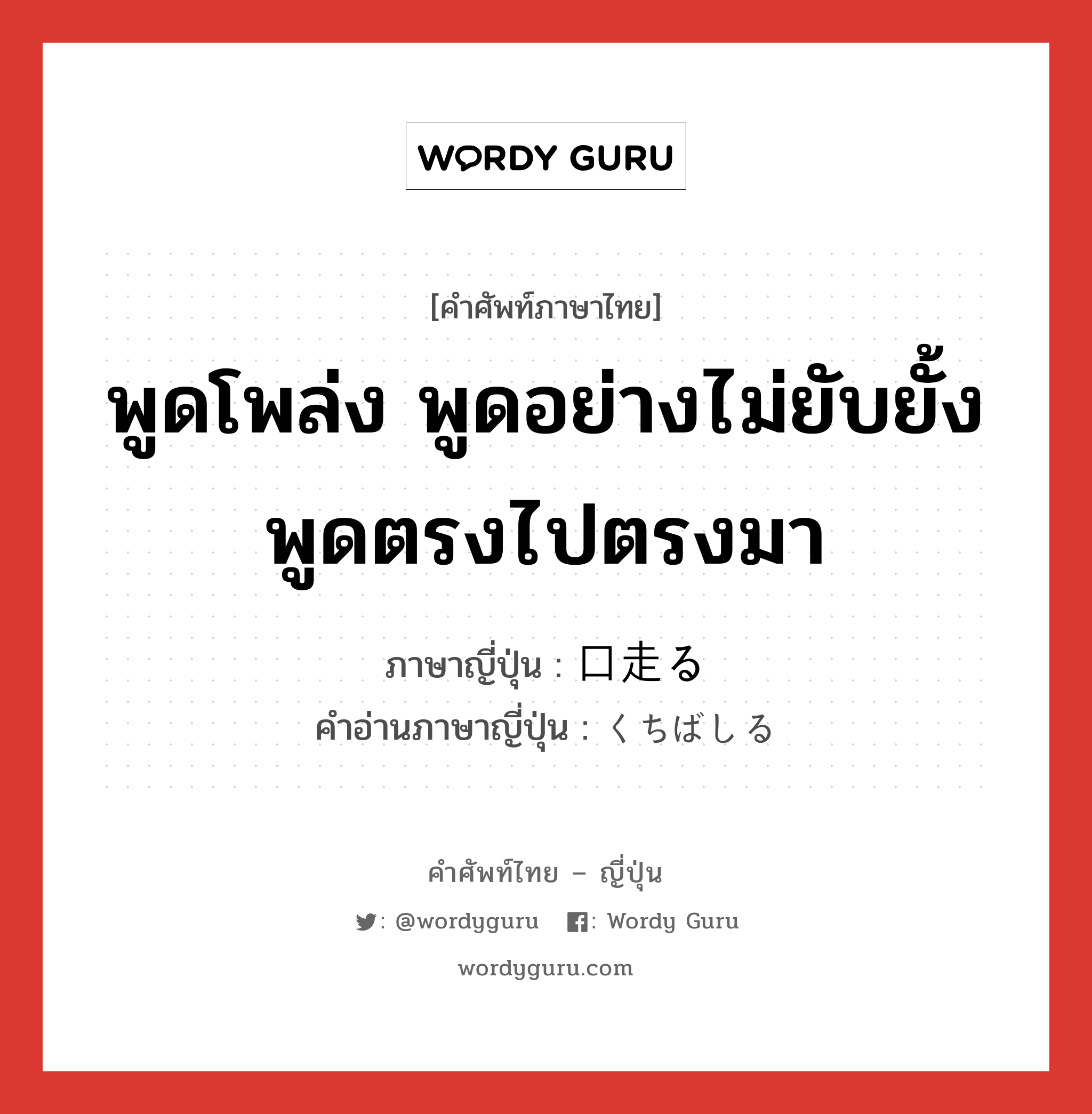 พูดโพล่ง พูดอย่างไม่ยับยั้ง พูดตรงไปตรงมา ภาษาญี่ปุ่นคืออะไร, คำศัพท์ภาษาไทย - ญี่ปุ่น พูดโพล่ง พูดอย่างไม่ยับยั้ง พูดตรงไปตรงมา ภาษาญี่ปุ่น 口走る คำอ่านภาษาญี่ปุ่น くちばしる หมวด v5r หมวด v5r