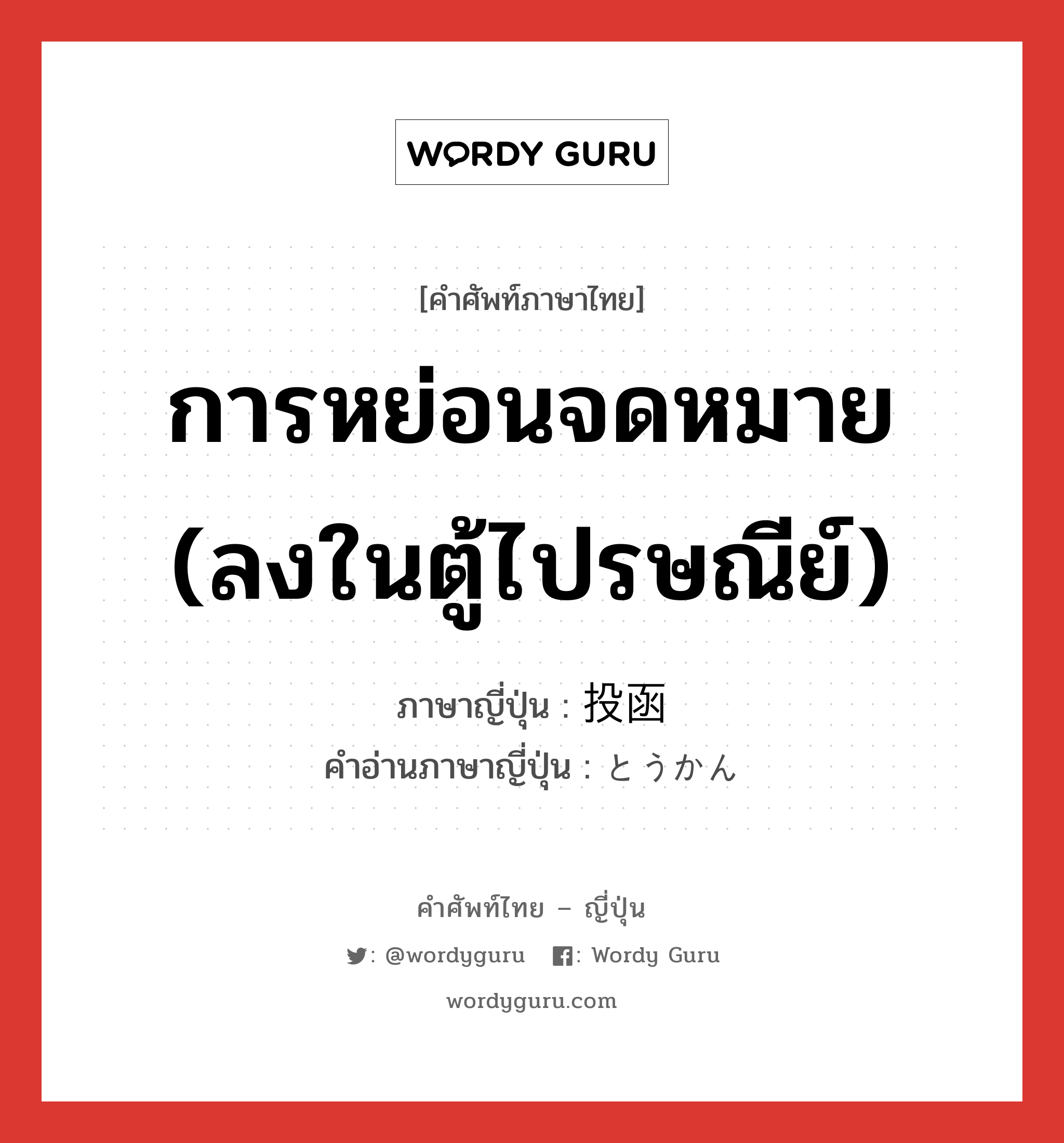 การหย่อนจดหมาย (ลงในตู้ไปรษณีย์) ภาษาญี่ปุ่นคืออะไร, คำศัพท์ภาษาไทย - ญี่ปุ่น การหย่อนจดหมาย (ลงในตู้ไปรษณีย์) ภาษาญี่ปุ่น 投函 คำอ่านภาษาญี่ปุ่น とうかん หมวด n หมวด n