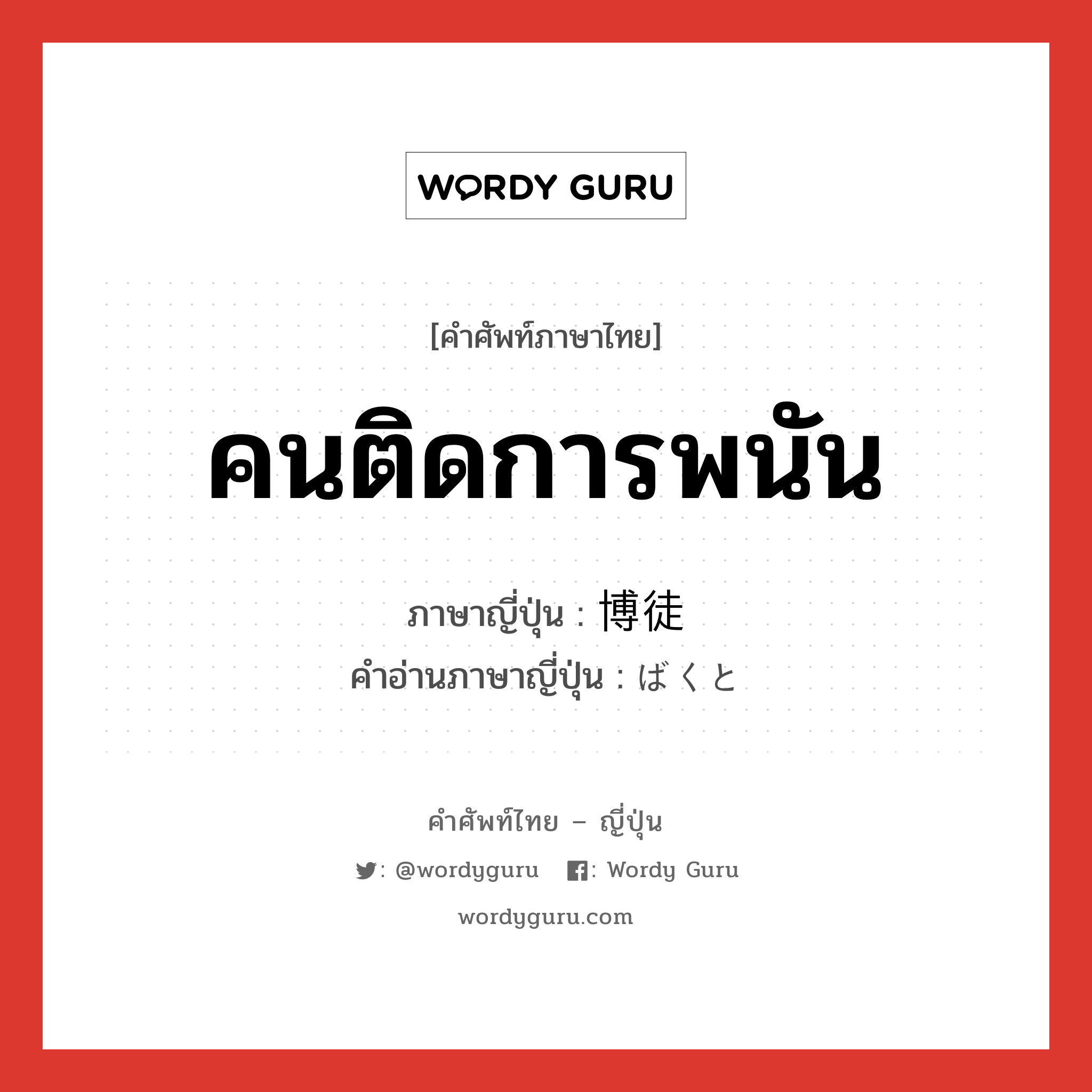 คนติดการพนัน ภาษาญี่ปุ่นคืออะไร, คำศัพท์ภาษาไทย - ญี่ปุ่น คนติดการพนัน ภาษาญี่ปุ่น 博徒 คำอ่านภาษาญี่ปุ่น ばくと หมวด n หมวด n