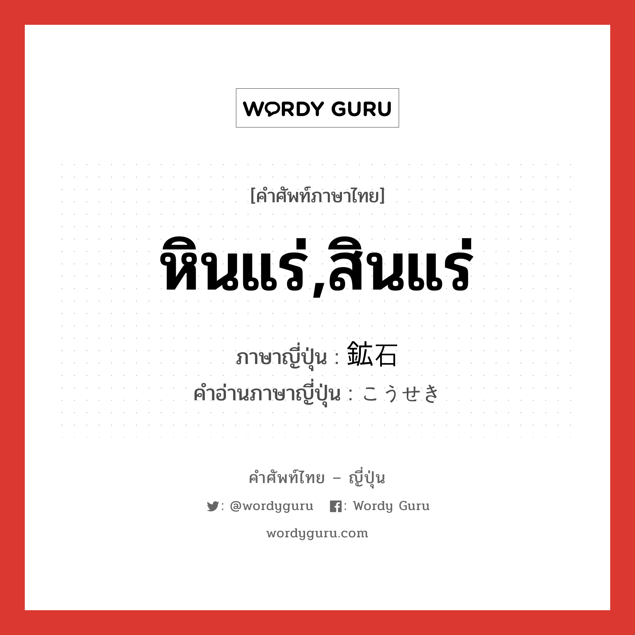 หินแร่,สินแร่ ภาษาญี่ปุ่นคืออะไร, คำศัพท์ภาษาไทย - ญี่ปุ่น หินแร่,สินแร่ ภาษาญี่ปุ่น 鉱石 คำอ่านภาษาญี่ปุ่น こうせき หมวด n หมวด n