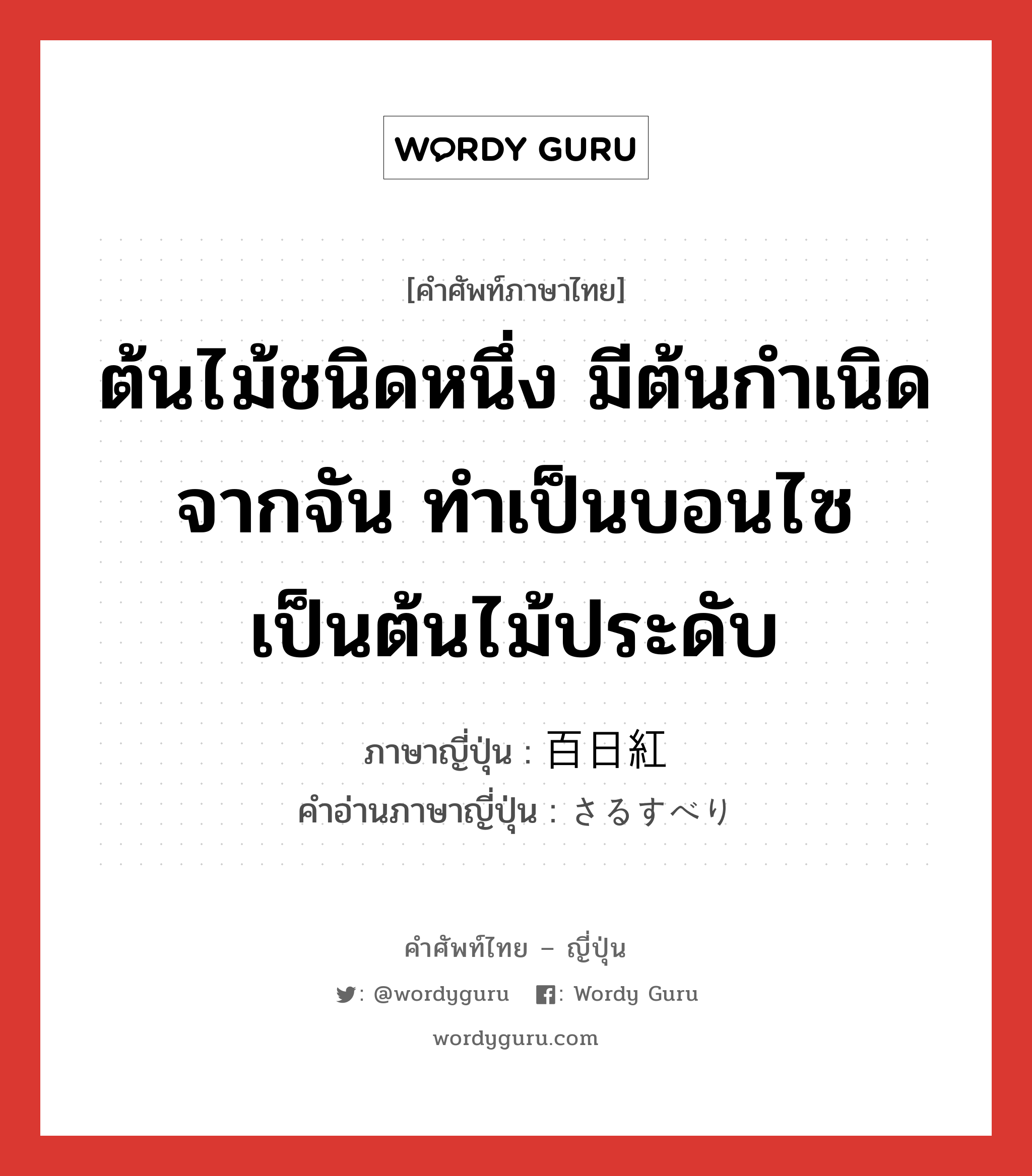 ต้นไม้ชนิดหนึ่ง มีต้นกำเนิดจากจัน ทำเป็นบอนไซ เป็นต้นไม้ประดับ ภาษาญี่ปุ่นคืออะไร, คำศัพท์ภาษาไทย - ญี่ปุ่น ต้นไม้ชนิดหนึ่ง มีต้นกำเนิดจากจัน ทำเป็นบอนไซ เป็นต้นไม้ประดับ ภาษาญี่ปุ่น 百日紅 คำอ่านภาษาญี่ปุ่น さるすべり หมวด n หมวด n