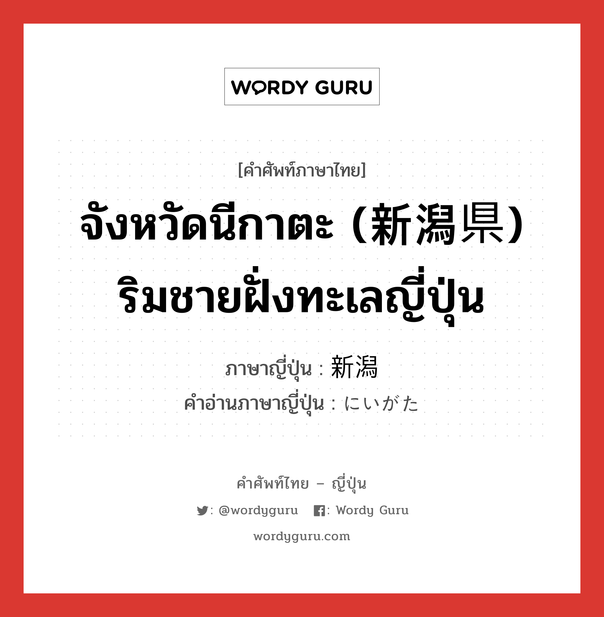 จังหวัดนีกาตะ (新潟県) ริมชายฝั่งทะเลญี่ปุ่น ภาษาญี่ปุ่นคืออะไร, คำศัพท์ภาษาไทย - ญี่ปุ่น จังหวัดนีกาตะ (新潟県) ริมชายฝั่งทะเลญี่ปุ่น ภาษาญี่ปุ่น 新潟 คำอ่านภาษาญี่ปุ่น にいがた หมวด n หมวด n