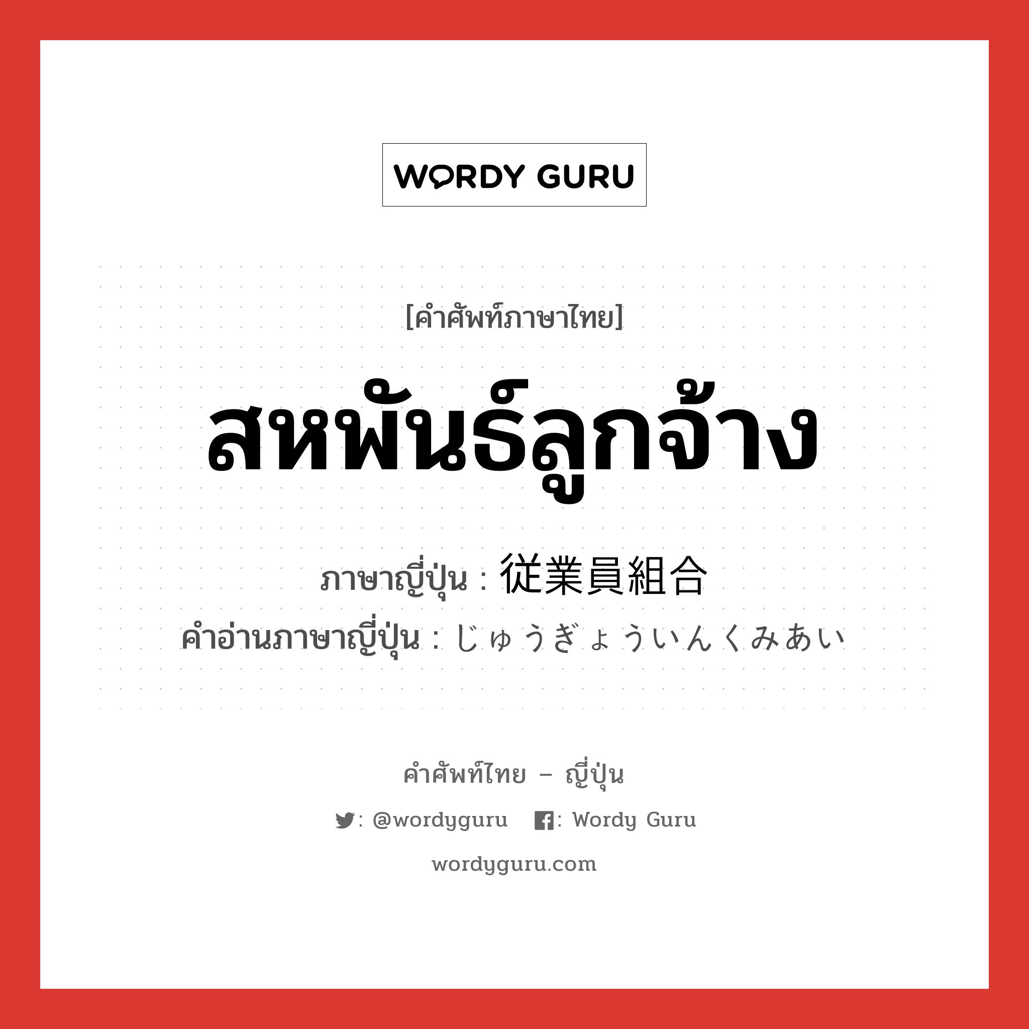 สหพันธ์ลูกจ้าง ภาษาญี่ปุ่นคืออะไร, คำศัพท์ภาษาไทย - ญี่ปุ่น สหพันธ์ลูกจ้าง ภาษาญี่ปุ่น 従業員組合 คำอ่านภาษาญี่ปุ่น じゅうぎょういんくみあい หมวด n หมวด n