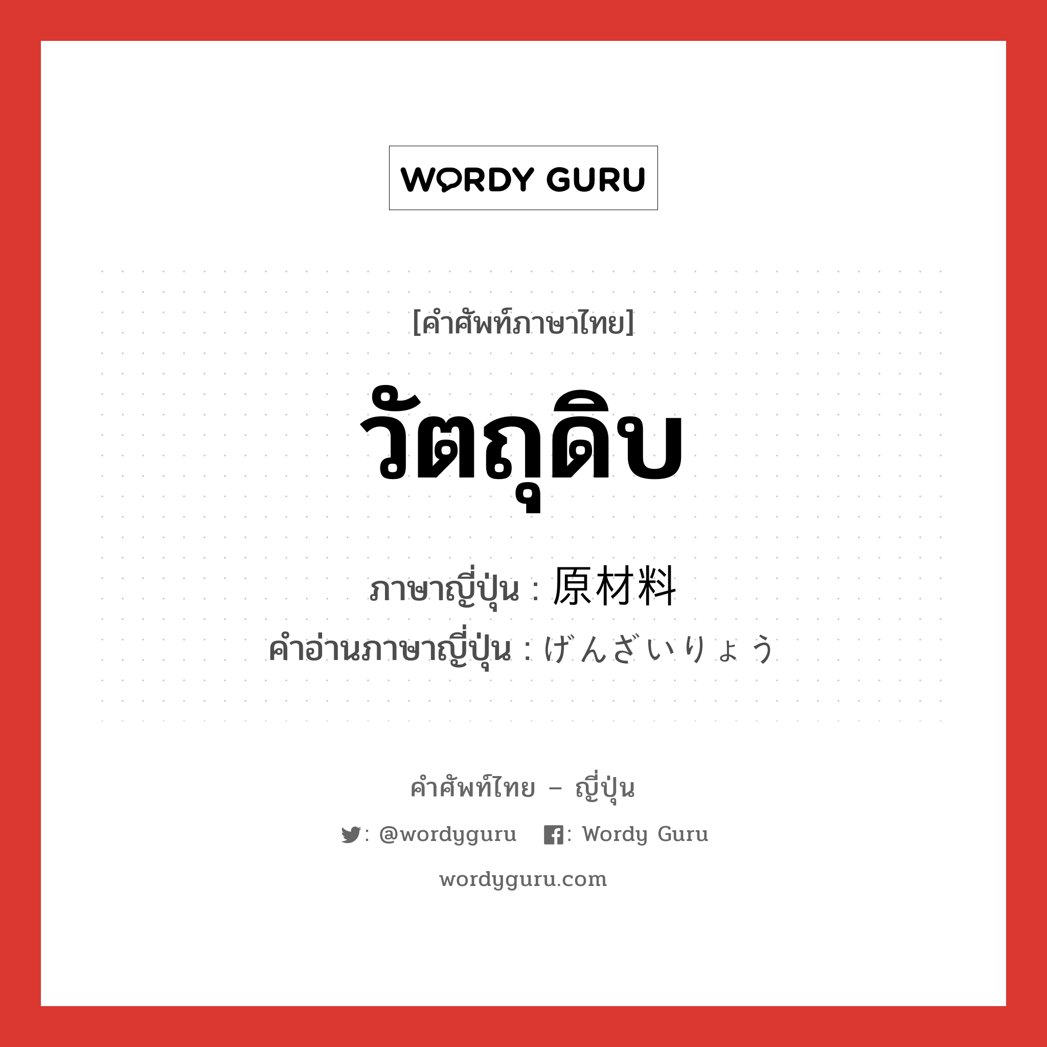 วัตถุดิบ ภาษาญี่ปุ่นคืออะไร, คำศัพท์ภาษาไทย - ญี่ปุ่น วัตถุดิบ ภาษาญี่ปุ่น 原材料 คำอ่านภาษาญี่ปุ่น げんざいりょう หมวด n หมวด n