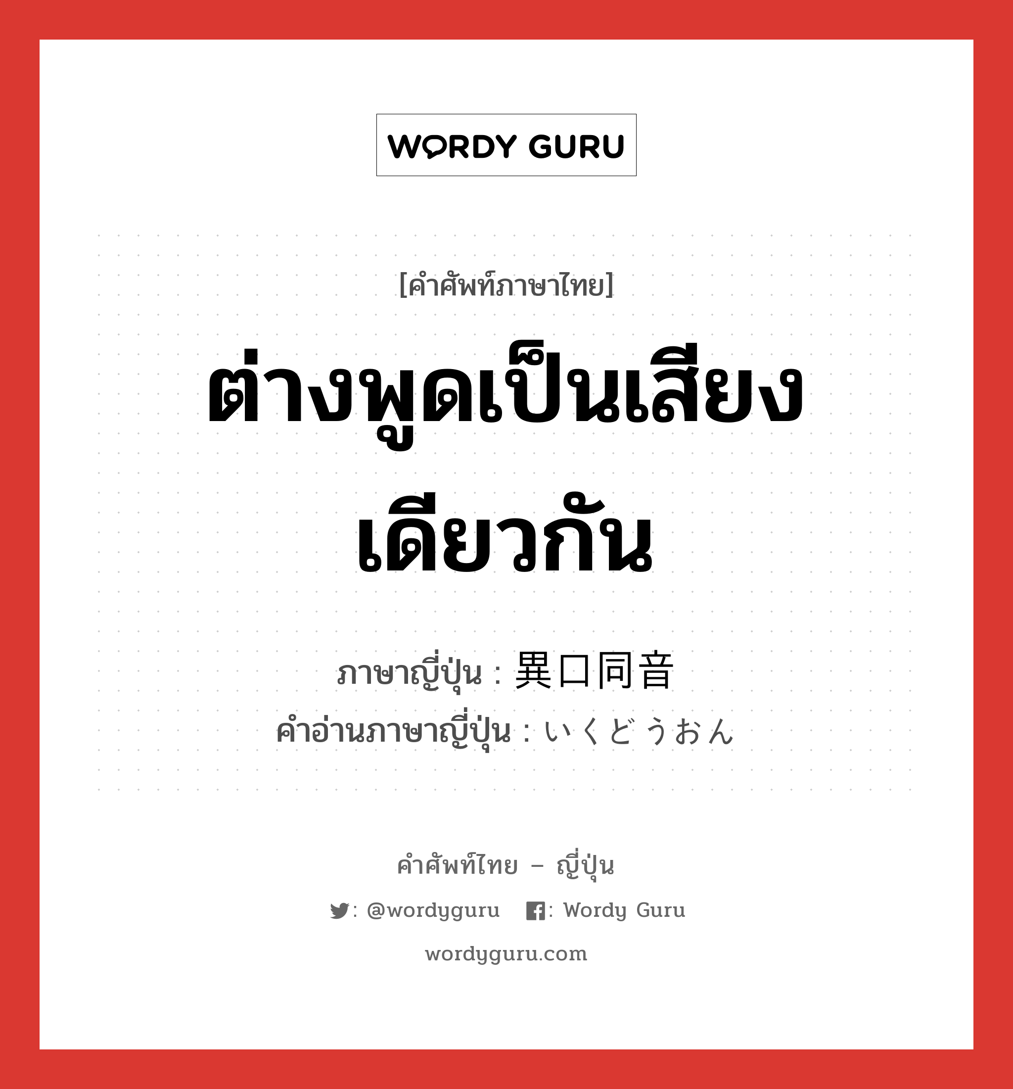 ต่างพูดเป็นเสียงเดียวกัน ภาษาญี่ปุ่นคืออะไร, คำศัพท์ภาษาไทย - ญี่ปุ่น ต่างพูดเป็นเสียงเดียวกัน ภาษาญี่ปุ่น 異口同音 คำอ่านภาษาญี่ปุ่น いくどうおん หมวด n หมวด n