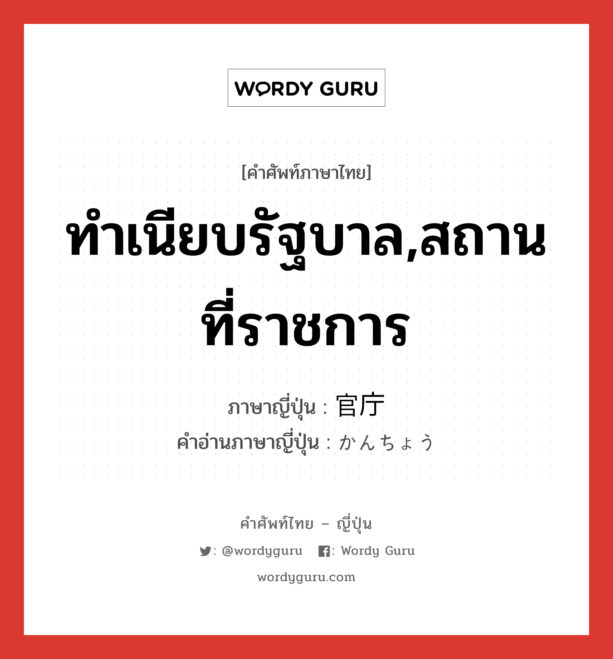 ทำเนียบรัฐบาล,สถานที่ราชการ ภาษาญี่ปุ่นคืออะไร, คำศัพท์ภาษาไทย - ญี่ปุ่น ทำเนียบรัฐบาล,สถานที่ราชการ ภาษาญี่ปุ่น 官庁 คำอ่านภาษาญี่ปุ่น かんちょう หมวด n หมวด n