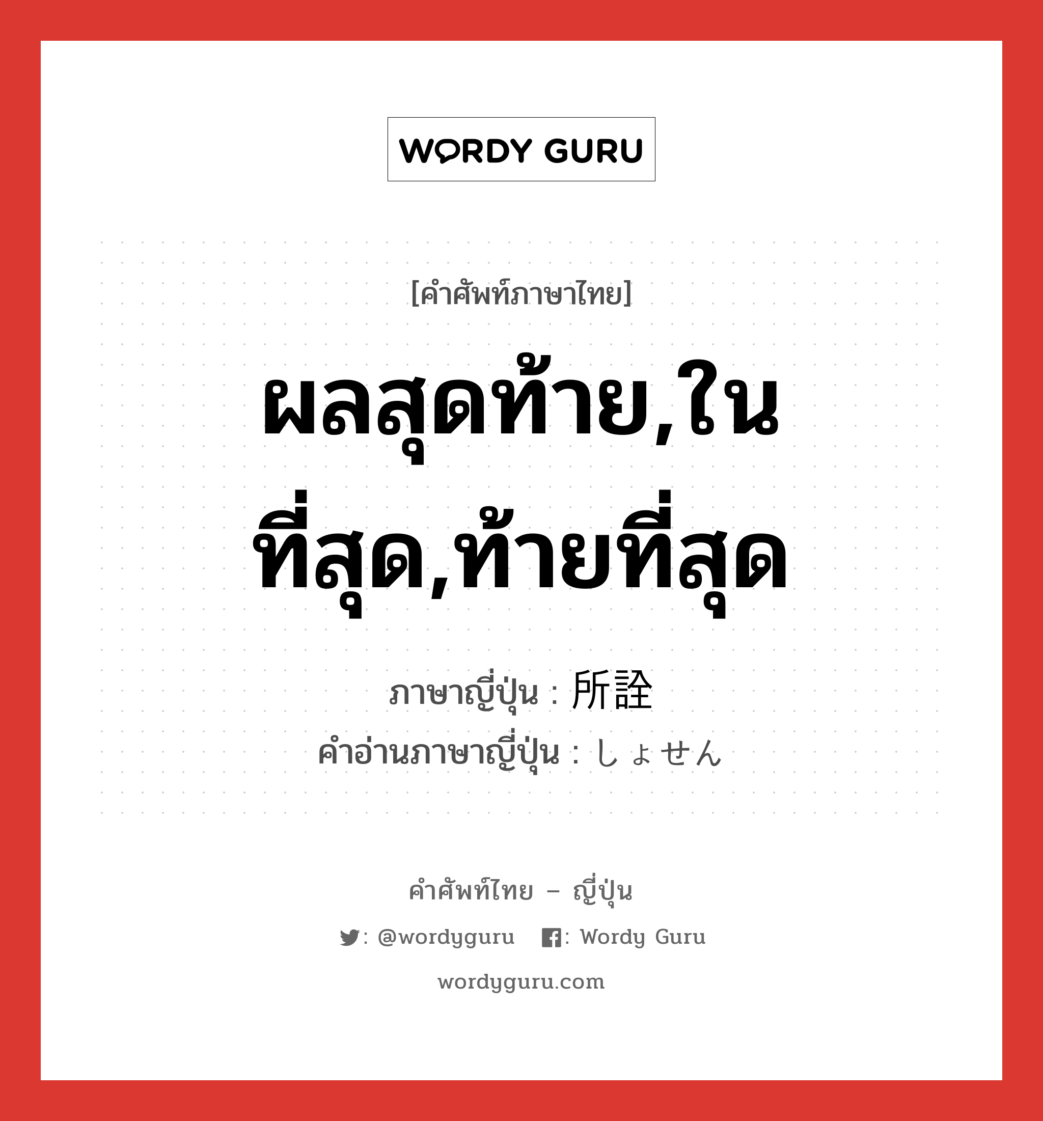 ผลสุดท้าย,ในที่สุด,ท้ายที่สุด ภาษาญี่ปุ่นคืออะไร, คำศัพท์ภาษาไทย - ญี่ปุ่น ผลสุดท้าย,ในที่สุด,ท้ายที่สุด ภาษาญี่ปุ่น 所詮 คำอ่านภาษาญี่ปุ่น しょせん หมวด adv หมวด adv