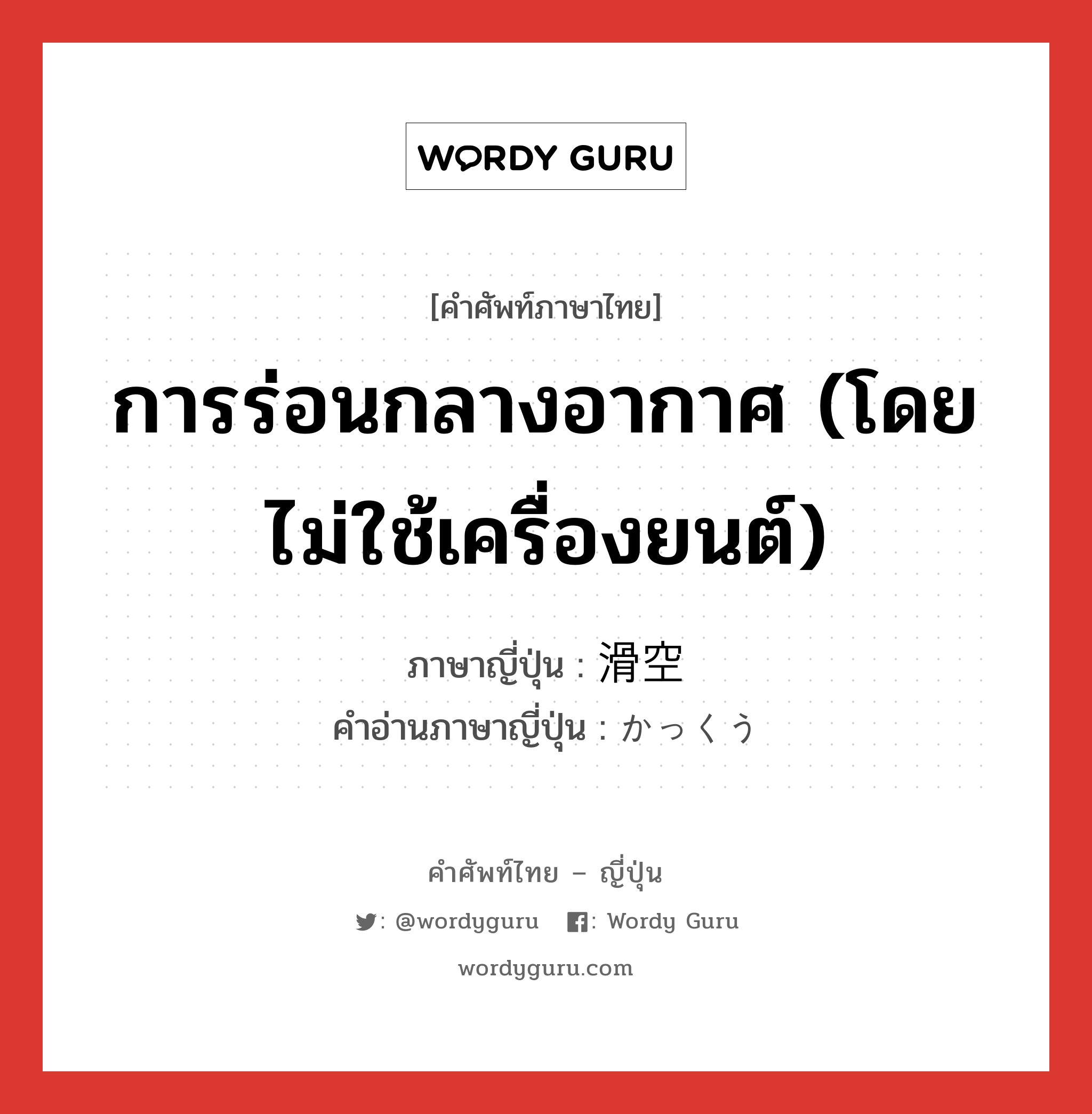 การร่อนกลางอากาศ (โดยไม่ใช้เครื่องยนต์) ภาษาญี่ปุ่นคืออะไร, คำศัพท์ภาษาไทย - ญี่ปุ่น การร่อนกลางอากาศ (โดยไม่ใช้เครื่องยนต์) ภาษาญี่ปุ่น 滑空 คำอ่านภาษาญี่ปุ่น かっくう หมวด n หมวด n