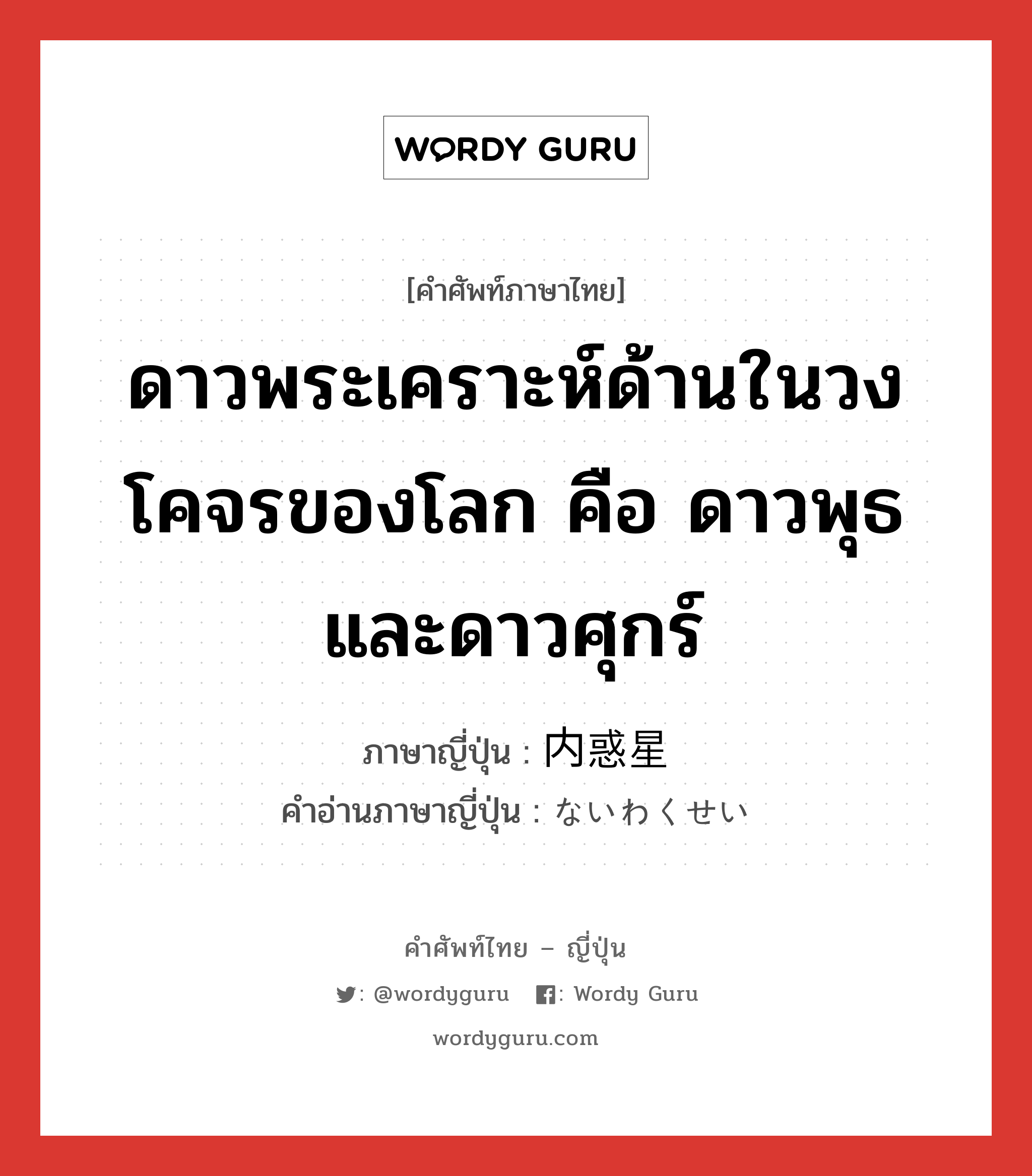 ดาวพระเคราะห์ด้านในวงโคจรของโลก คือ ดาวพุธ และดาวศุกร์ ภาษาญี่ปุ่นคืออะไร, คำศัพท์ภาษาไทย - ญี่ปุ่น ดาวพระเคราะห์ด้านในวงโคจรของโลก คือ ดาวพุธ และดาวศุกร์ ภาษาญี่ปุ่น 内惑星 คำอ่านภาษาญี่ปุ่น ないわくせい หมวด n หมวด n