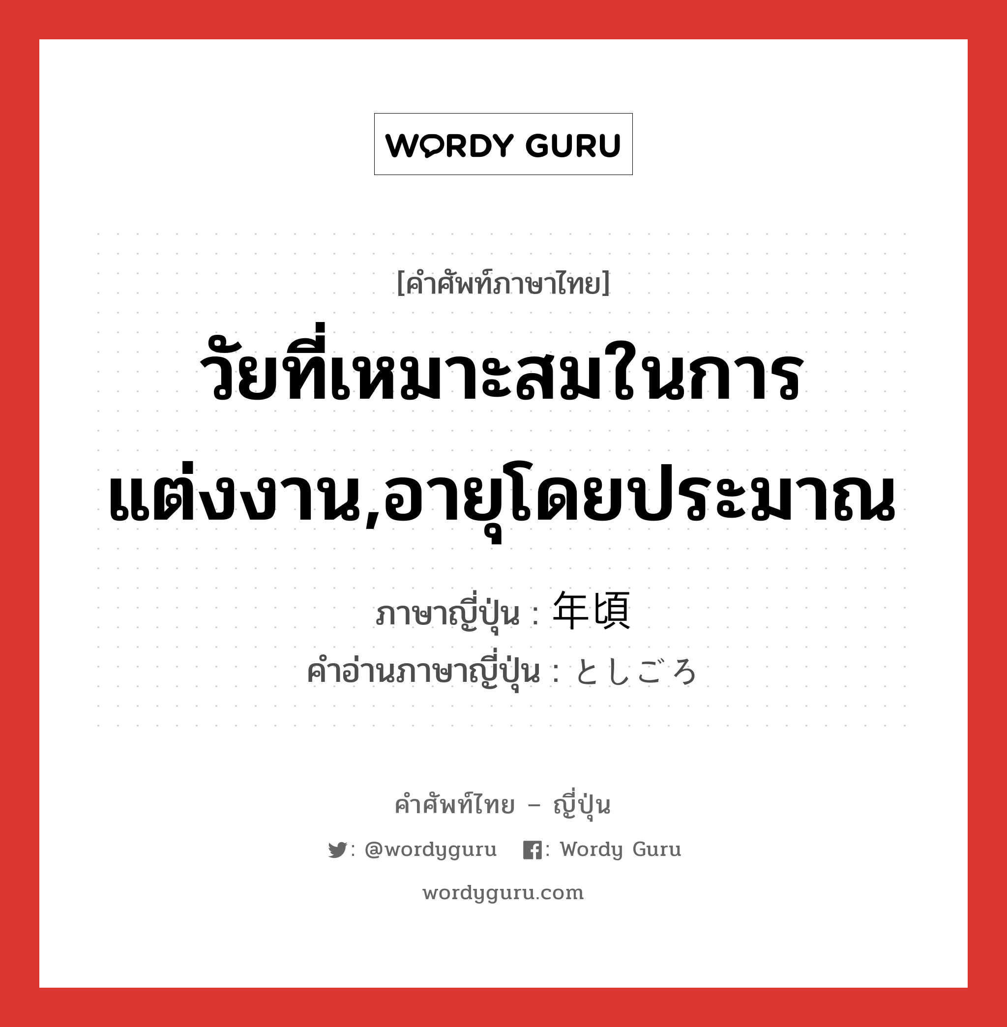 วัยที่เหมาะสมในการแต่งงาน,อายุโดยประมาณ ภาษาญี่ปุ่นคืออะไร, คำศัพท์ภาษาไทย - ญี่ปุ่น วัยที่เหมาะสมในการแต่งงาน,อายุโดยประมาณ ภาษาญี่ปุ่น 年頃 คำอ่านภาษาญี่ปุ่น としごろ หมวด adv หมวด adv