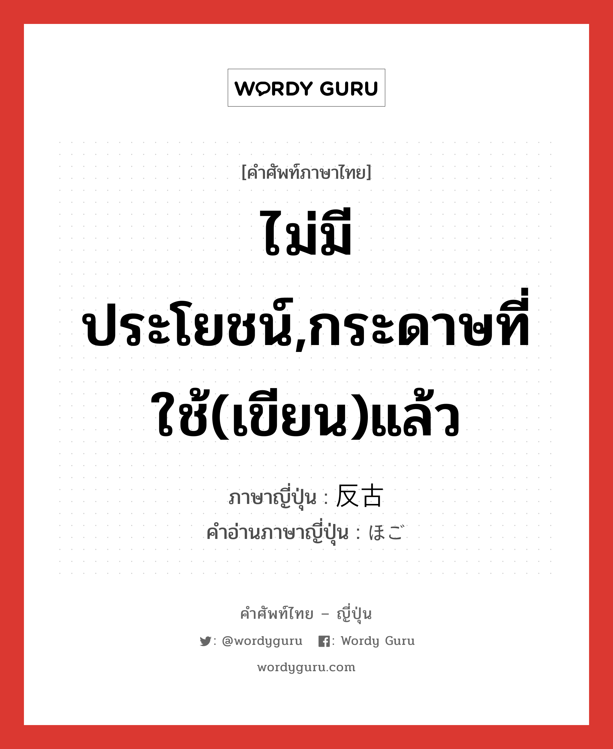 ไม่มีประโยชน์,กระดาษที่ใช้(เขียน)แล้ว ภาษาญี่ปุ่นคืออะไร, คำศัพท์ภาษาไทย - ญี่ปุ่น ไม่มีประโยชน์,กระดาษที่ใช้(เขียน)แล้ว ภาษาญี่ปุ่น 反古 คำอ่านภาษาญี่ปุ่น ほご หมวด n หมวด n