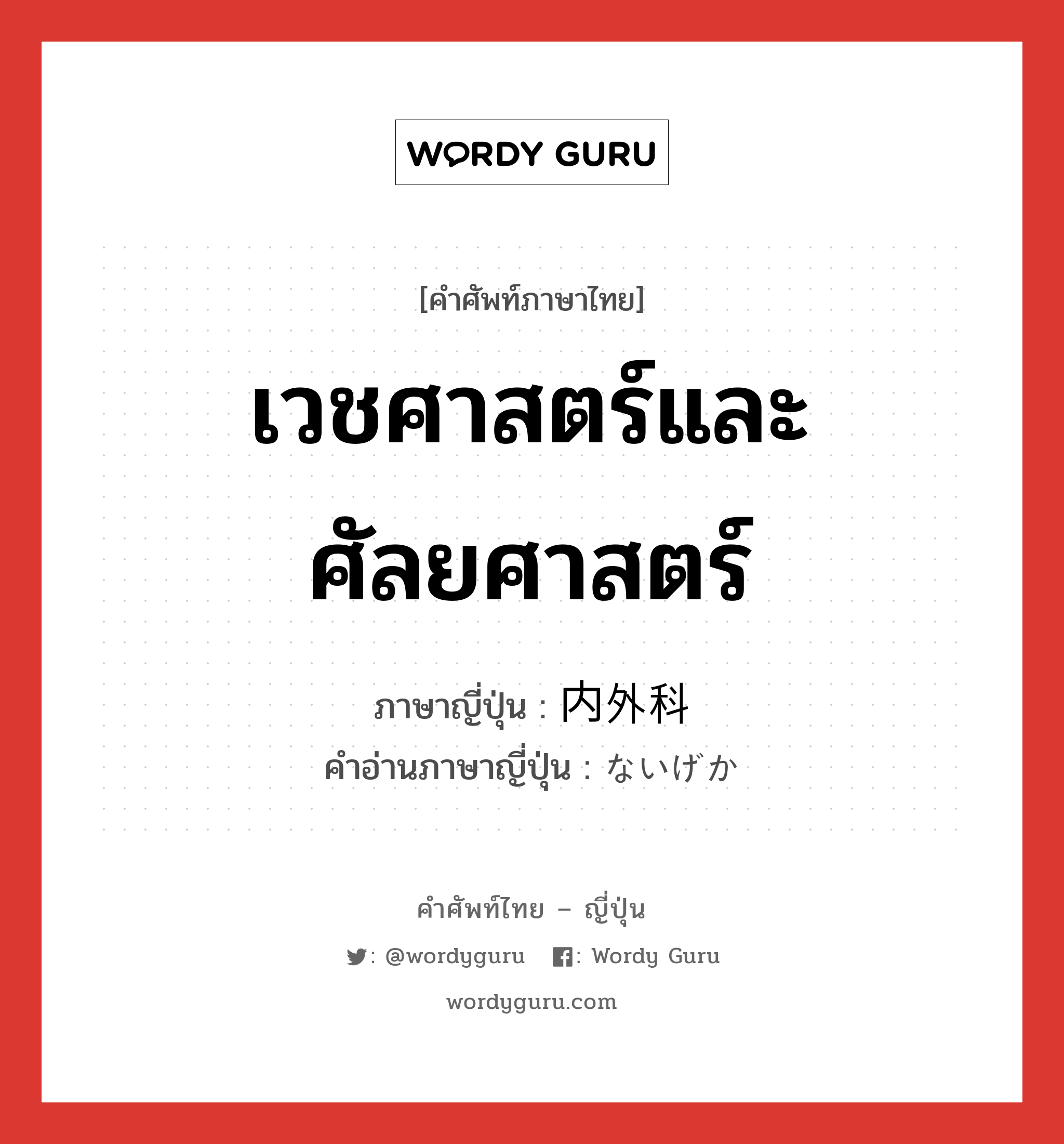 เวชศาสตร์และศัลยศาสตร์ ภาษาญี่ปุ่นคืออะไร, คำศัพท์ภาษาไทย - ญี่ปุ่น เวชศาสตร์และศัลยศาสตร์ ภาษาญี่ปุ่น 内外科 คำอ่านภาษาญี่ปุ่น ないげか หมวด n หมวด n