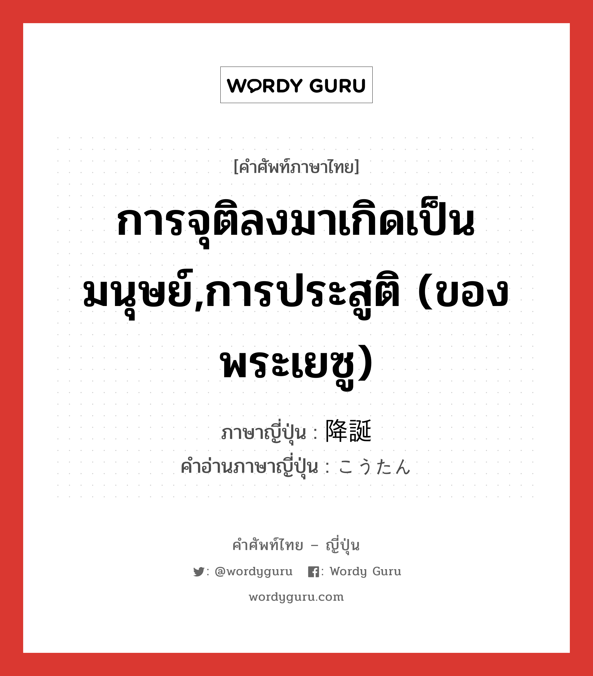 การจุติลงมาเกิดเป็นมนุษย์,การประสูติ (ของพระเยซู) ภาษาญี่ปุ่นคืออะไร, คำศัพท์ภาษาไทย - ญี่ปุ่น การจุติลงมาเกิดเป็นมนุษย์,การประสูติ (ของพระเยซู) ภาษาญี่ปุ่น 降誕 คำอ่านภาษาญี่ปุ่น こうたん หมวด n หมวด n