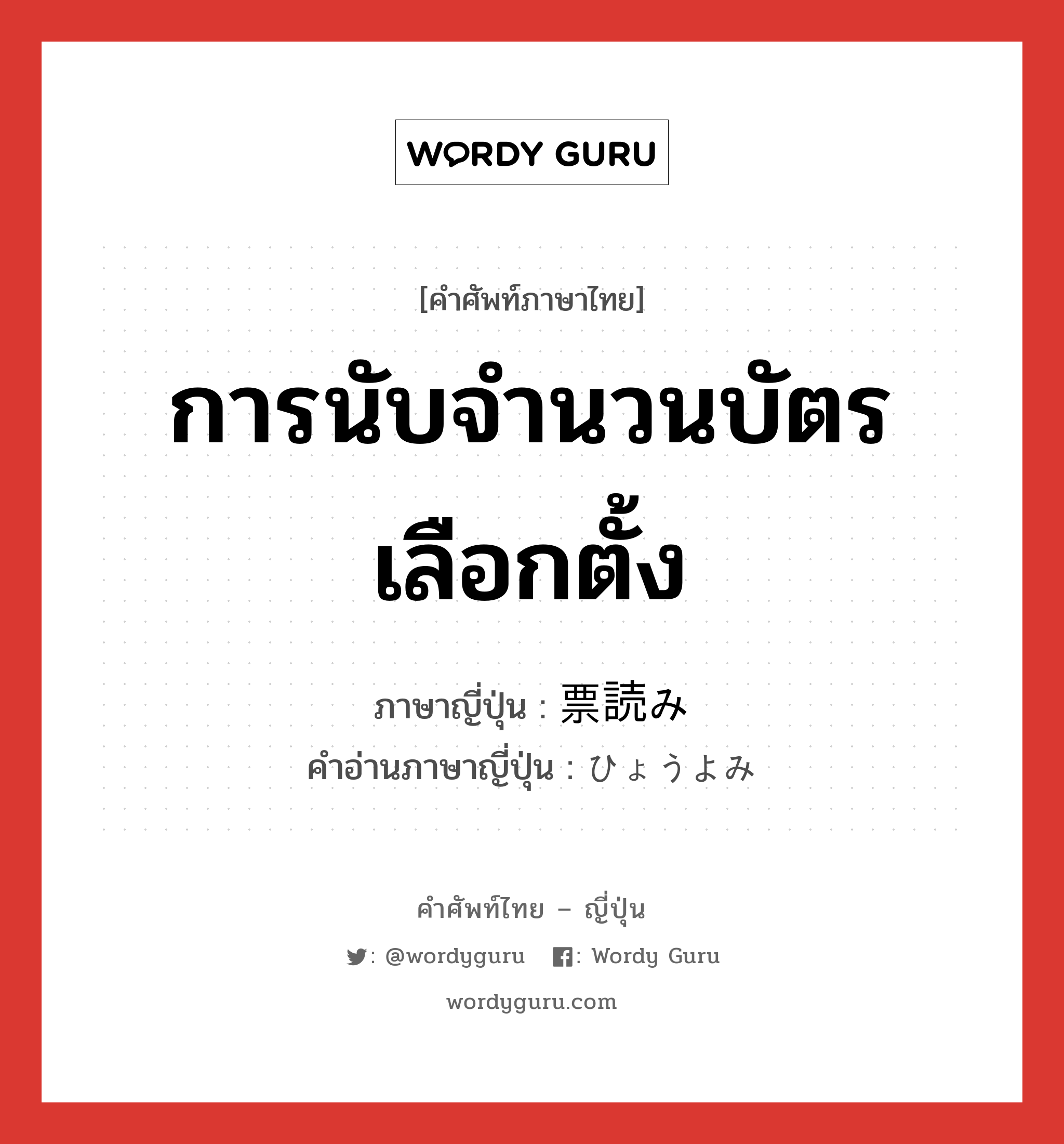 การนับจำนวนบัตรเลือกตั้ง ภาษาญี่ปุ่นคืออะไร, คำศัพท์ภาษาไทย - ญี่ปุ่น การนับจำนวนบัตรเลือกตั้ง ภาษาญี่ปุ่น 票読み คำอ่านภาษาญี่ปุ่น ひょうよみ หมวด n หมวด n