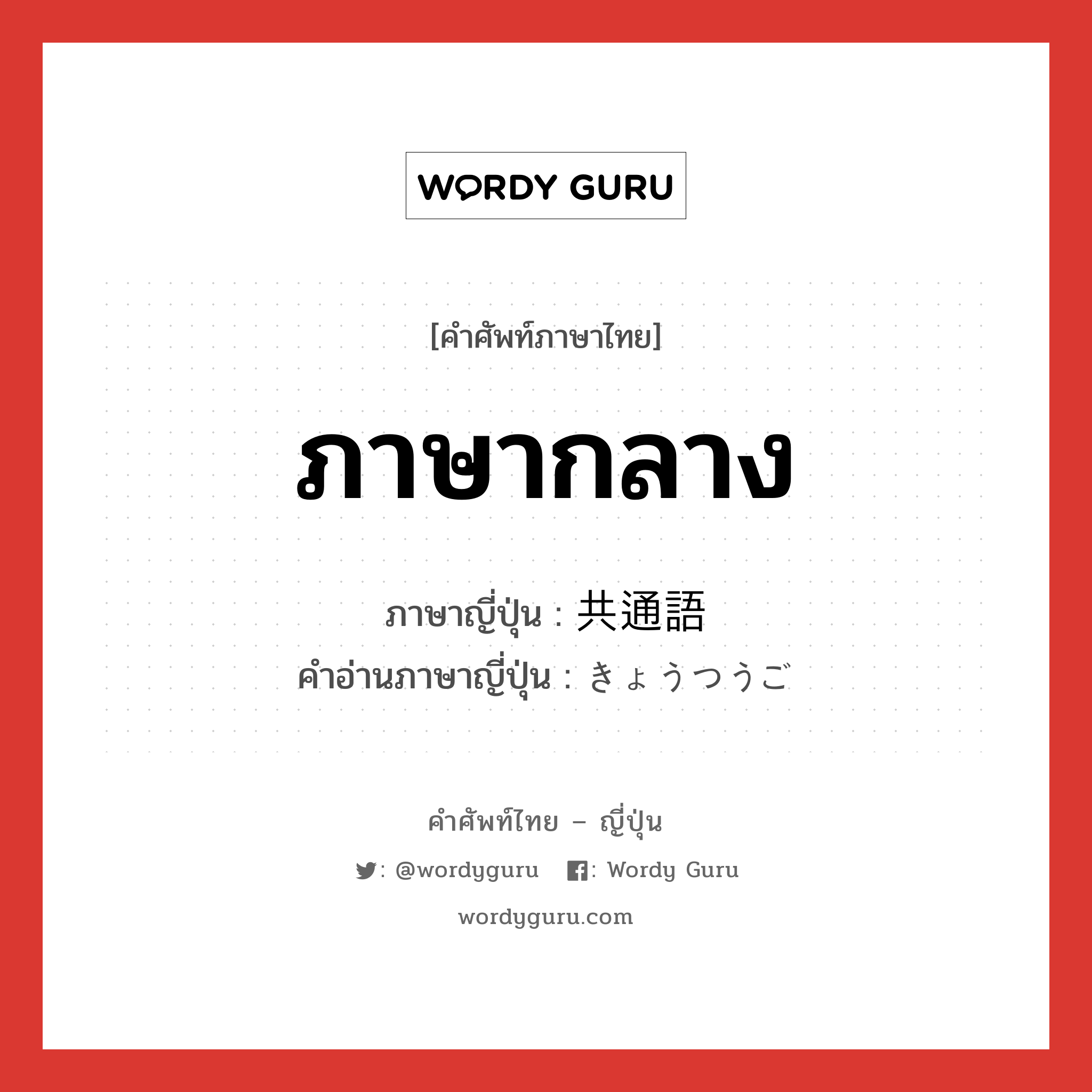 ภาษากลาง ภาษาญี่ปุ่นคืออะไร, คำศัพท์ภาษาไทย - ญี่ปุ่น ภาษากลาง ภาษาญี่ปุ่น 共通語 คำอ่านภาษาญี่ปุ่น きょうつうご หมวด n หมวด n