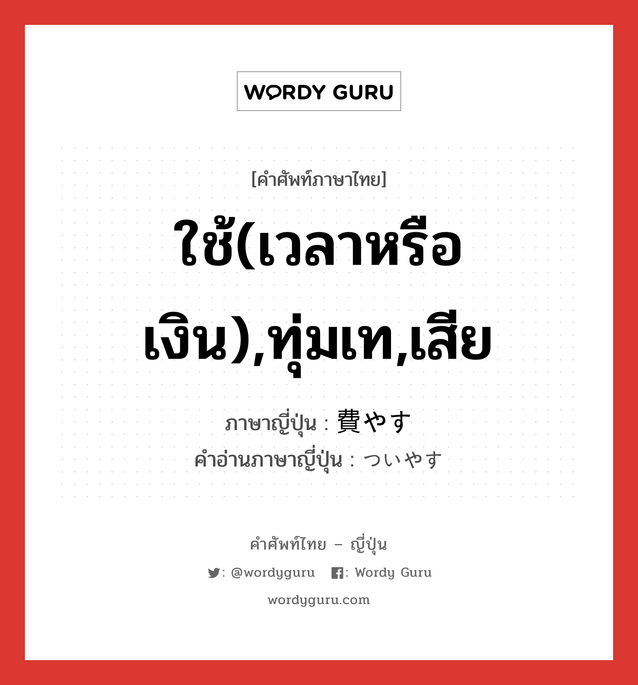 ใช้(เวลาหรือเงิน),ทุ่มเท,เสีย ภาษาญี่ปุ่นคืออะไร, คำศัพท์ภาษาไทย - ญี่ปุ่น ใช้(เวลาหรือเงิน),ทุ่มเท,เสีย ภาษาญี่ปุ่น 費やす คำอ่านภาษาญี่ปุ่น ついやす หมวด v5s หมวด v5s