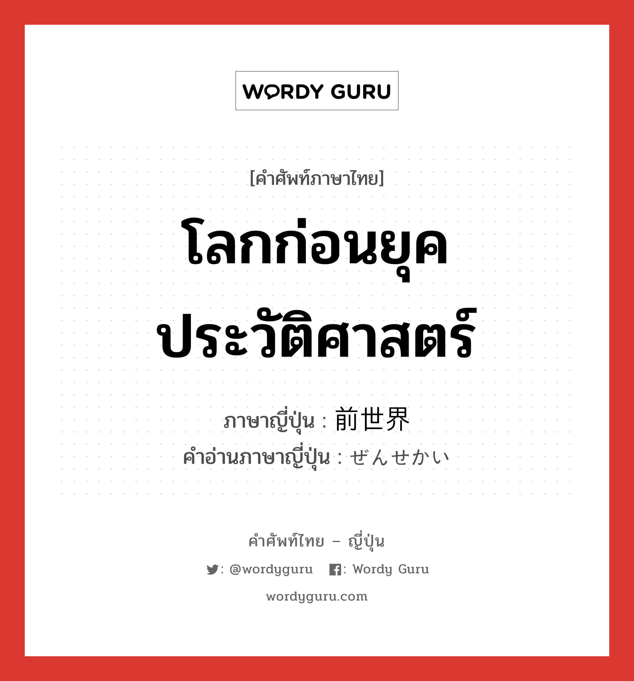 โลกก่อนยุคประวัติศาสตร์ ภาษาญี่ปุ่นคืออะไร, คำศัพท์ภาษาไทย - ญี่ปุ่น โลกก่อนยุคประวัติศาสตร์ ภาษาญี่ปุ่น 前世界 คำอ่านภาษาญี่ปุ่น ぜんせかい หมวด n หมวด n