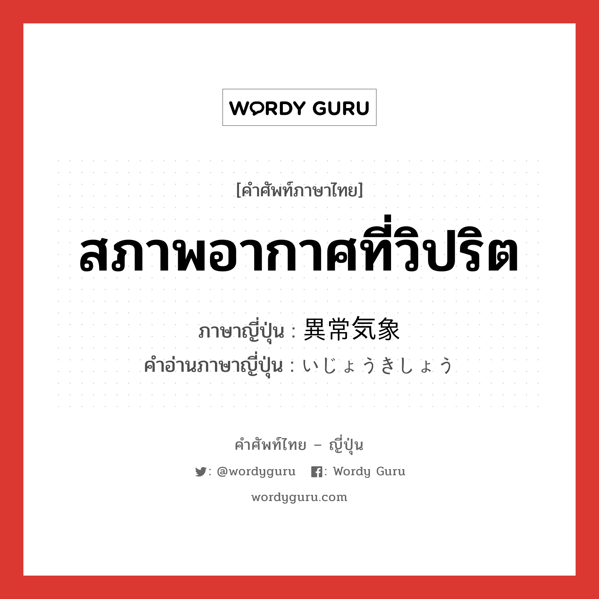 สภาพอากาศที่วิปริต ภาษาญี่ปุ่นคืออะไร, คำศัพท์ภาษาไทย - ญี่ปุ่น สภาพอากาศที่วิปริต ภาษาญี่ปุ่น 異常気象 คำอ่านภาษาญี่ปุ่น いじょうきしょう หมวด n หมวด n