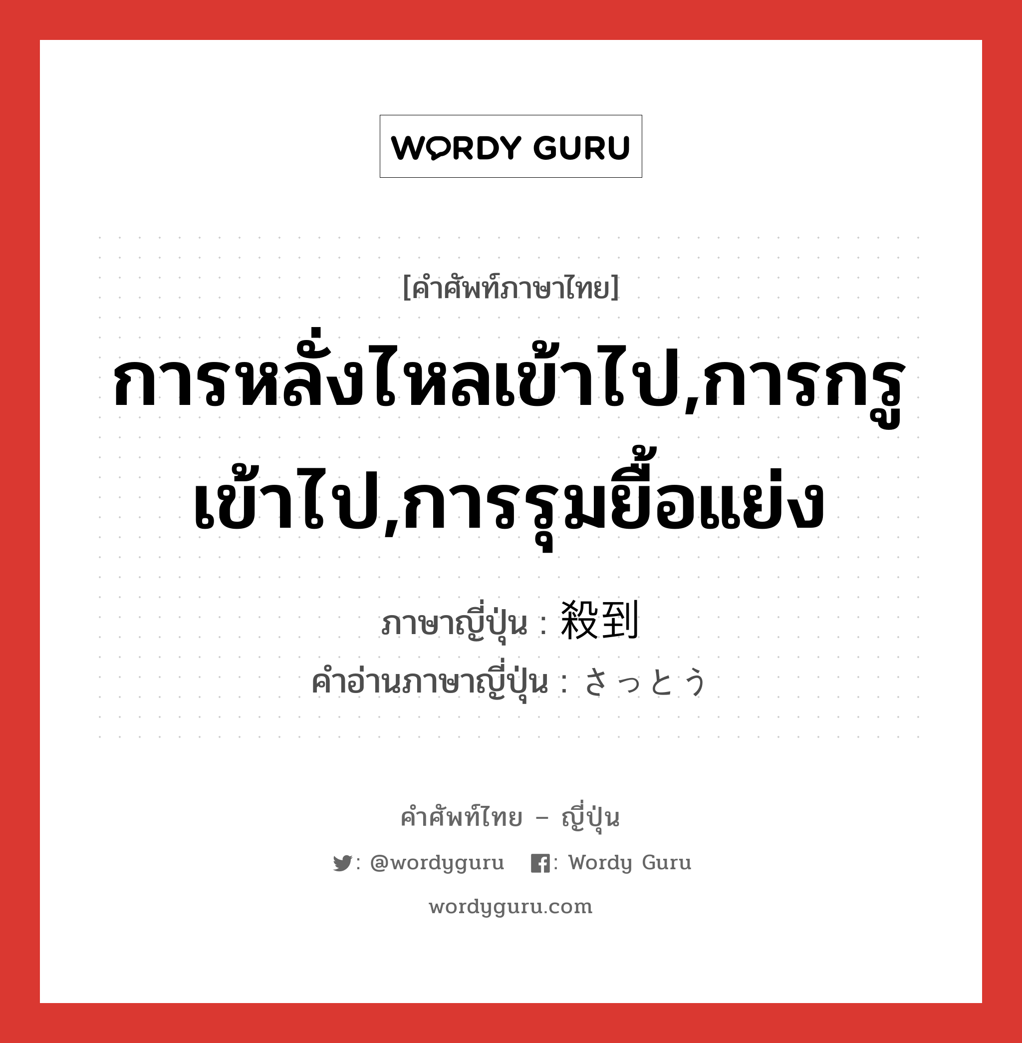 การหลั่งไหลเข้าไป,การกรูเข้าไป,การรุมยื้อแย่ง ภาษาญี่ปุ่นคืออะไร, คำศัพท์ภาษาไทย - ญี่ปุ่น การหลั่งไหลเข้าไป,การกรูเข้าไป,การรุมยื้อแย่ง ภาษาญี่ปุ่น 殺到 คำอ่านภาษาญี่ปุ่น さっとう หมวด n หมวด n