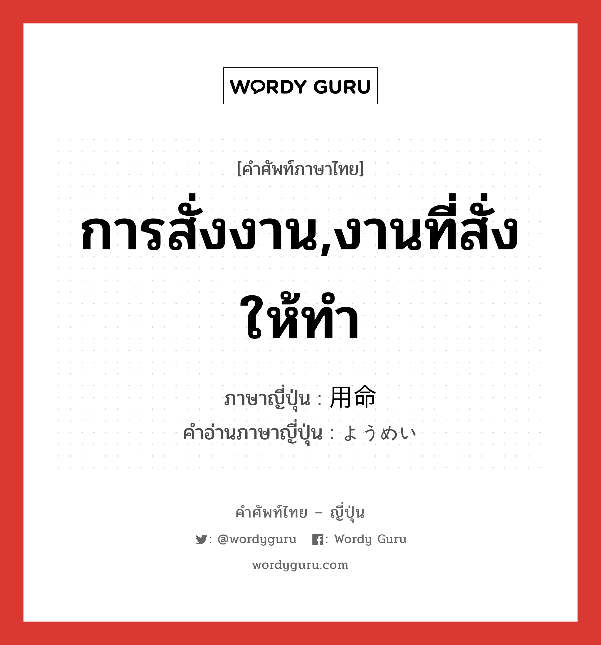 การสั่งงาน,งานที่สั่งให้ทำ ภาษาญี่ปุ่นคืออะไร, คำศัพท์ภาษาไทย - ญี่ปุ่น การสั่งงาน,งานที่สั่งให้ทำ ภาษาญี่ปุ่น 用命 คำอ่านภาษาญี่ปุ่น ようめい หมวด n หมวด n