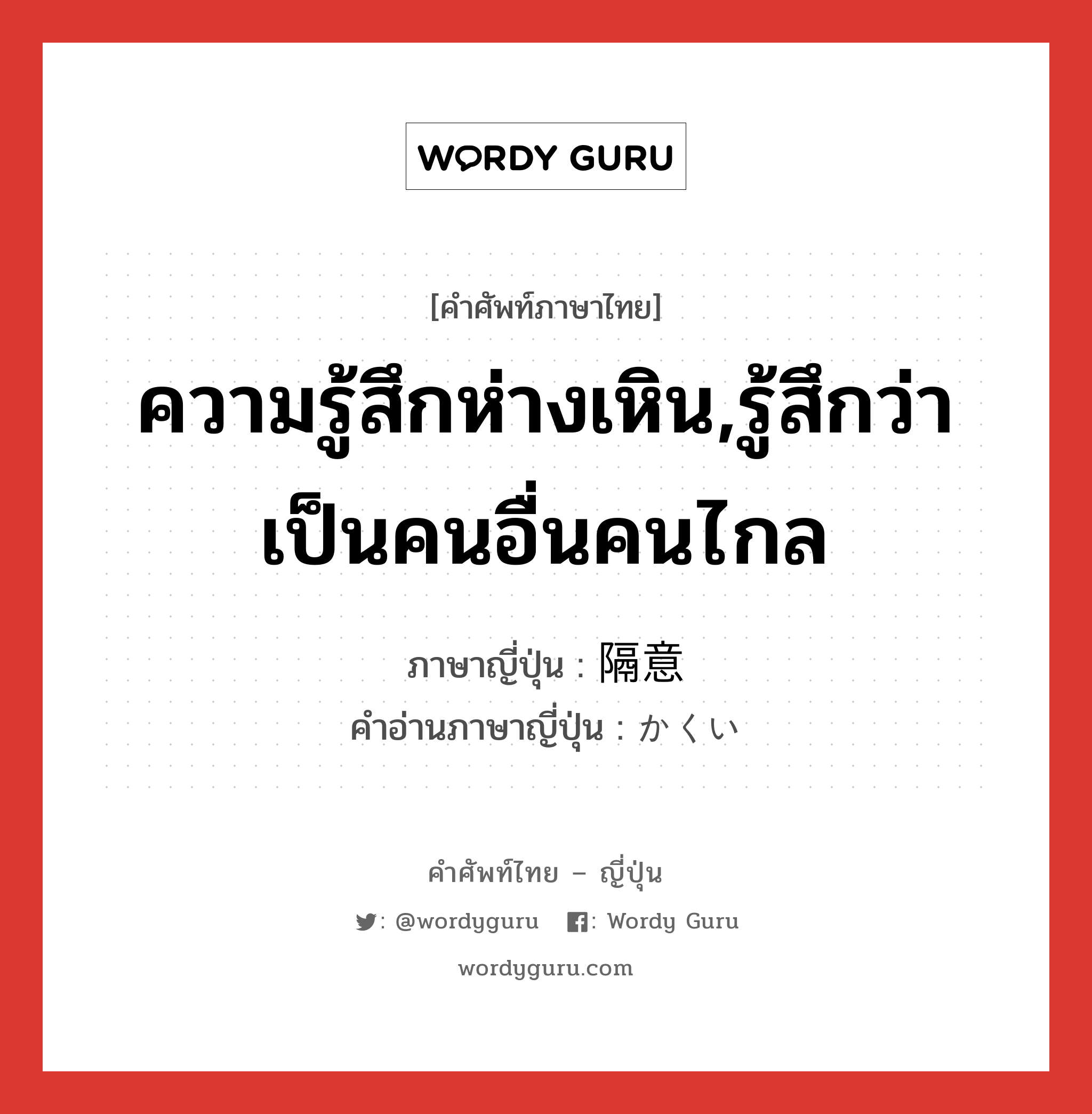 ความรู้สึกห่างเหิน,รู้สึกว่าเป็นคนอื่นคนไกล ภาษาญี่ปุ่นคืออะไร, คำศัพท์ภาษาไทย - ญี่ปุ่น ความรู้สึกห่างเหิน,รู้สึกว่าเป็นคนอื่นคนไกล ภาษาญี่ปุ่น 隔意 คำอ่านภาษาญี่ปุ่น かくい หมวด n หมวด n