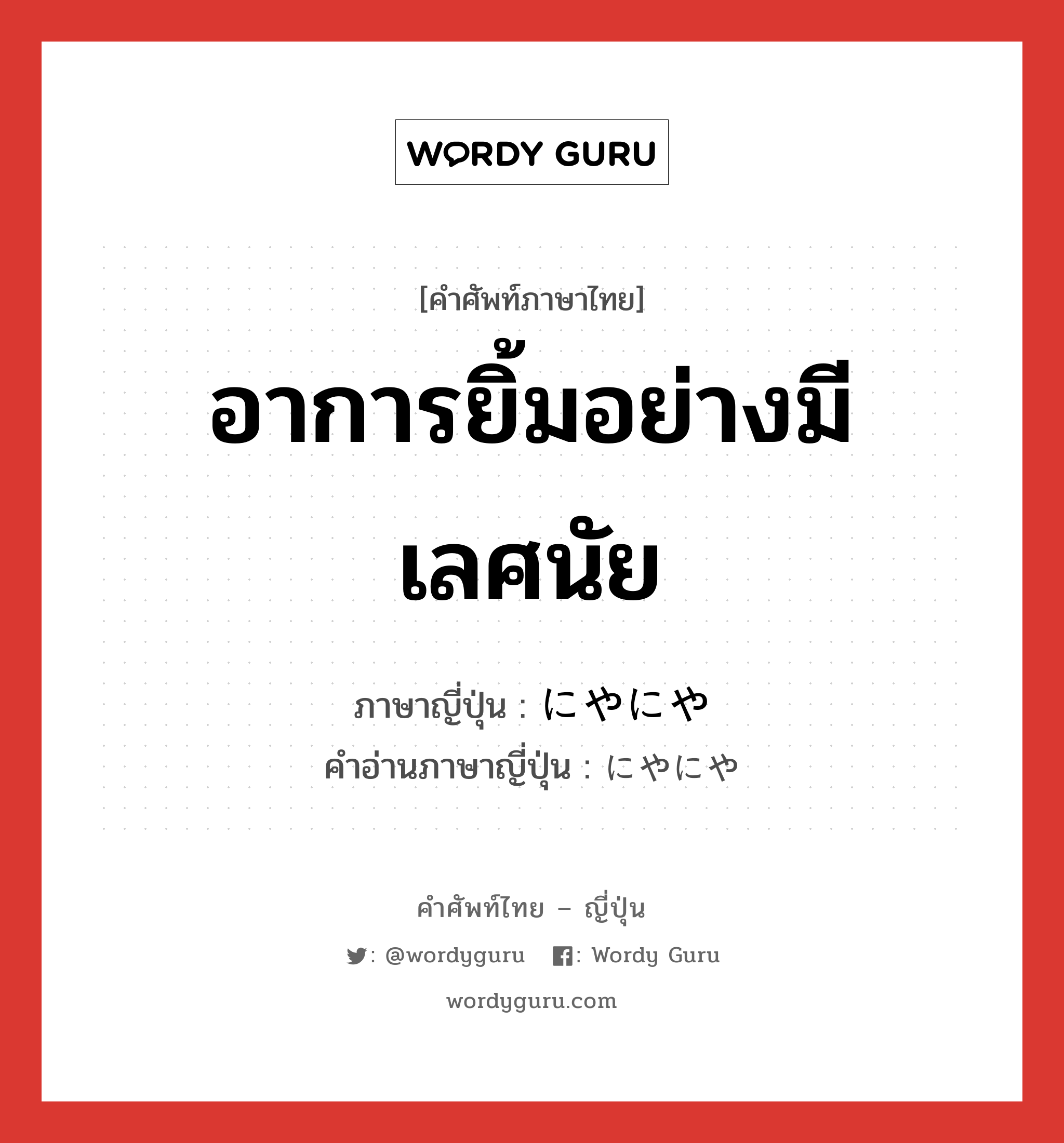 อาการยิ้มอย่างมีเลศนัย ภาษาญี่ปุ่นคืออะไร, คำศัพท์ภาษาไทย - ญี่ปุ่น อาการยิ้มอย่างมีเลศนัย ภาษาญี่ปุ่น にやにや คำอ่านภาษาญี่ปุ่น にやにや หมวด adv หมวด adv