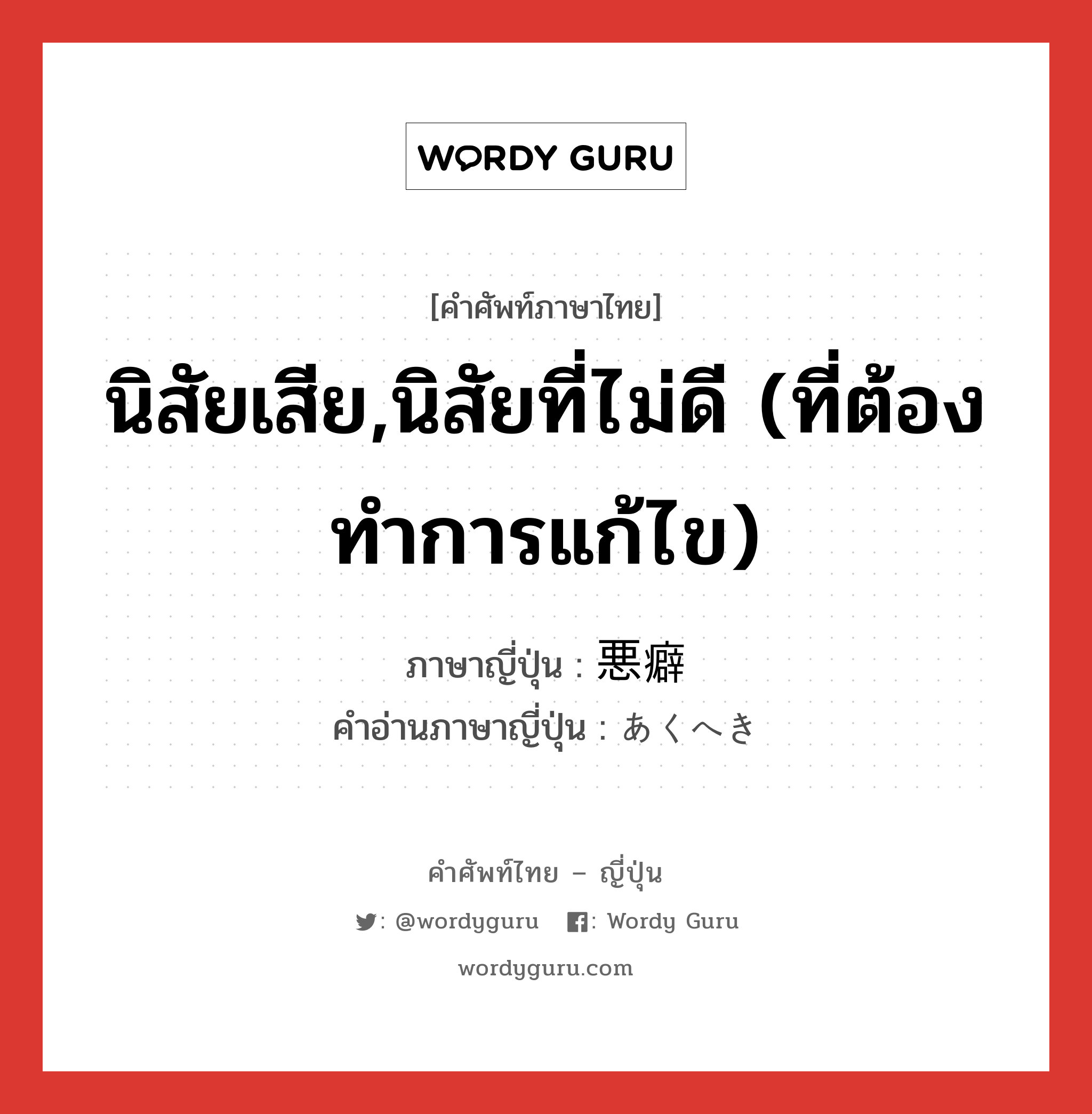 นิสัยเสีย,นิสัยที่ไม่ดี (ที่ต้องทำการแก้ไข) ภาษาญี่ปุ่นคืออะไร, คำศัพท์ภาษาไทย - ญี่ปุ่น นิสัยเสีย,นิสัยที่ไม่ดี (ที่ต้องทำการแก้ไข) ภาษาญี่ปุ่น 悪癖 คำอ่านภาษาญี่ปุ่น あくへき หมวด n หมวด n