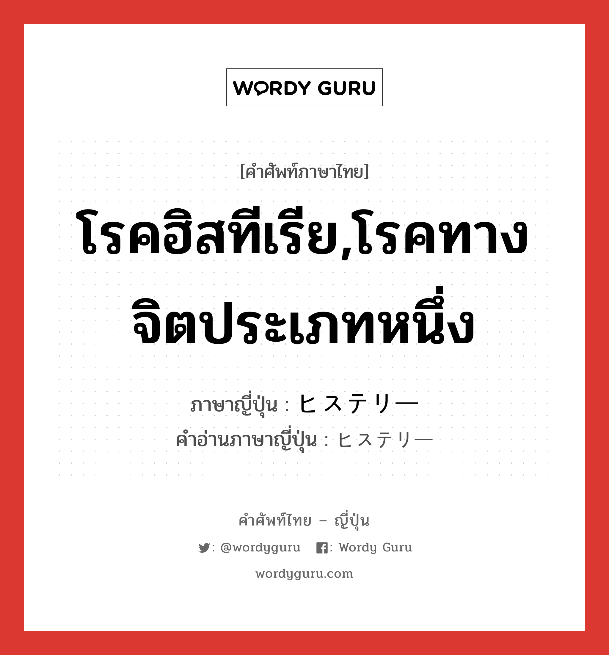 โรคฮิสทีเรีย,โรคทางจิตประเภทหนึ่ง ภาษาญี่ปุ่นคืออะไร, คำศัพท์ภาษาไทย - ญี่ปุ่น โรคฮิสทีเรีย,โรคทางจิตประเภทหนึ่ง ภาษาญี่ปุ่น ヒステリー คำอ่านภาษาญี่ปุ่น ヒステリー หมวด n หมวด n