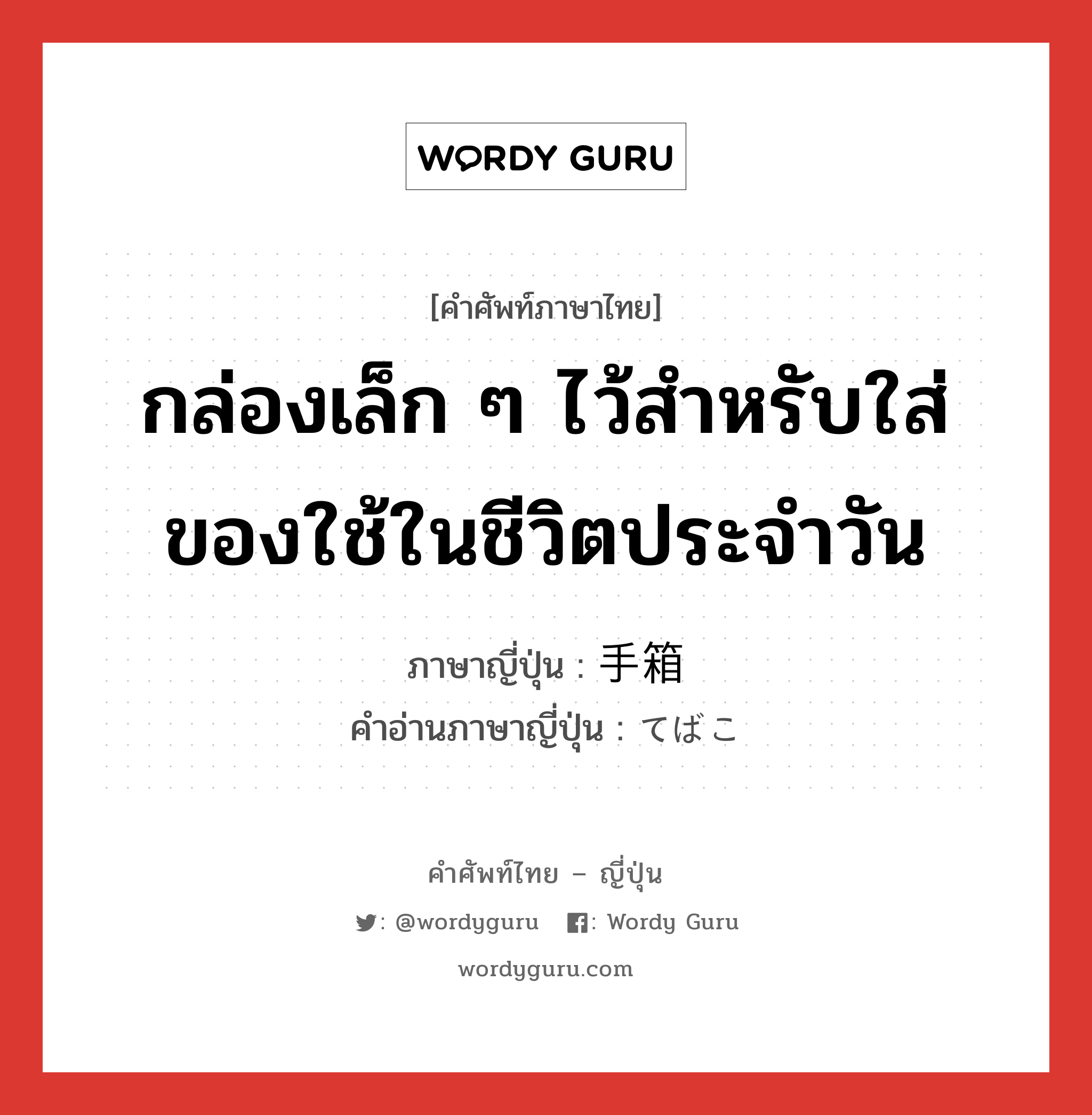 กล่องเล็ก ๆ ไว้สำหรับใส่ของใช้ในชีวิตประจำวัน ภาษาญี่ปุ่นคืออะไร, คำศัพท์ภาษาไทย - ญี่ปุ่น กล่องเล็ก ๆ ไว้สำหรับใส่ของใช้ในชีวิตประจำวัน ภาษาญี่ปุ่น 手箱 คำอ่านภาษาญี่ปุ่น てばこ หมวด n หมวด n