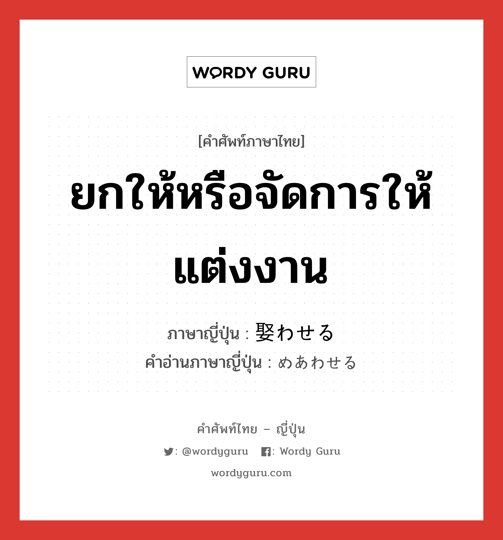 ยกให้หรือจัดการให้แต่งงาน ภาษาญี่ปุ่นคืออะไร, คำศัพท์ภาษาไทย - ญี่ปุ่น ยกให้หรือจัดการให้แต่งงาน ภาษาญี่ปุ่น 娶わせる คำอ่านภาษาญี่ปุ่น めあわせる หมวด v หมวด v