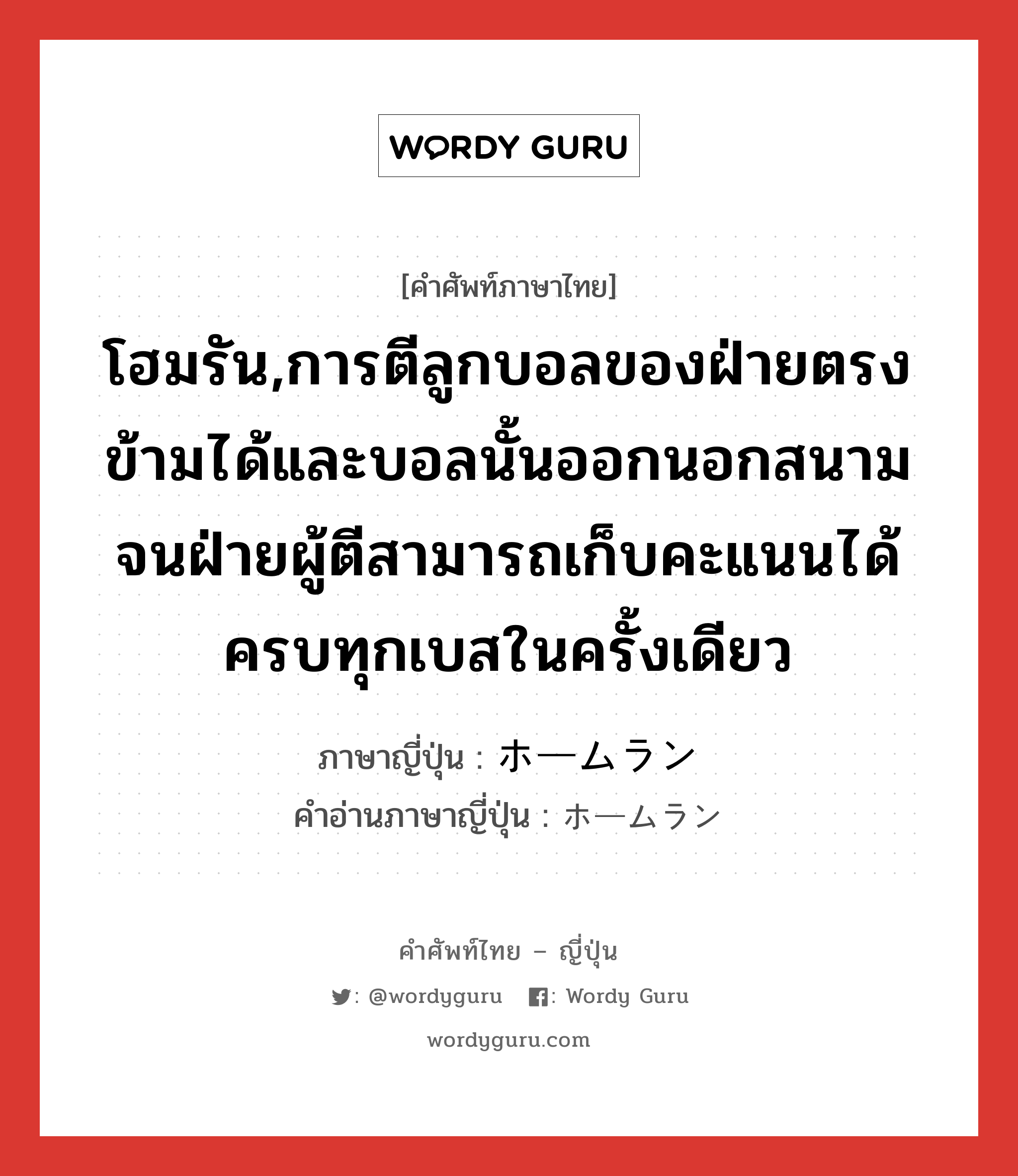 โฮมรัน,การตีลูกบอลของฝ่ายตรงข้ามได้และบอลนั้นออกนอกสนามจนฝ่ายผู้ตีสามารถเก็บคะแนนได้ครบทุกเบสในครั้งเดียว ภาษาญี่ปุ่นคืออะไร, คำศัพท์ภาษาไทย - ญี่ปุ่น โฮมรัน,การตีลูกบอลของฝ่ายตรงข้ามได้และบอลนั้นออกนอกสนามจนฝ่ายผู้ตีสามารถเก็บคะแนนได้ครบทุกเบสในครั้งเดียว ภาษาญี่ปุ่น ホームラン คำอ่านภาษาญี่ปุ่น ホームラン หมวด n หมวด n