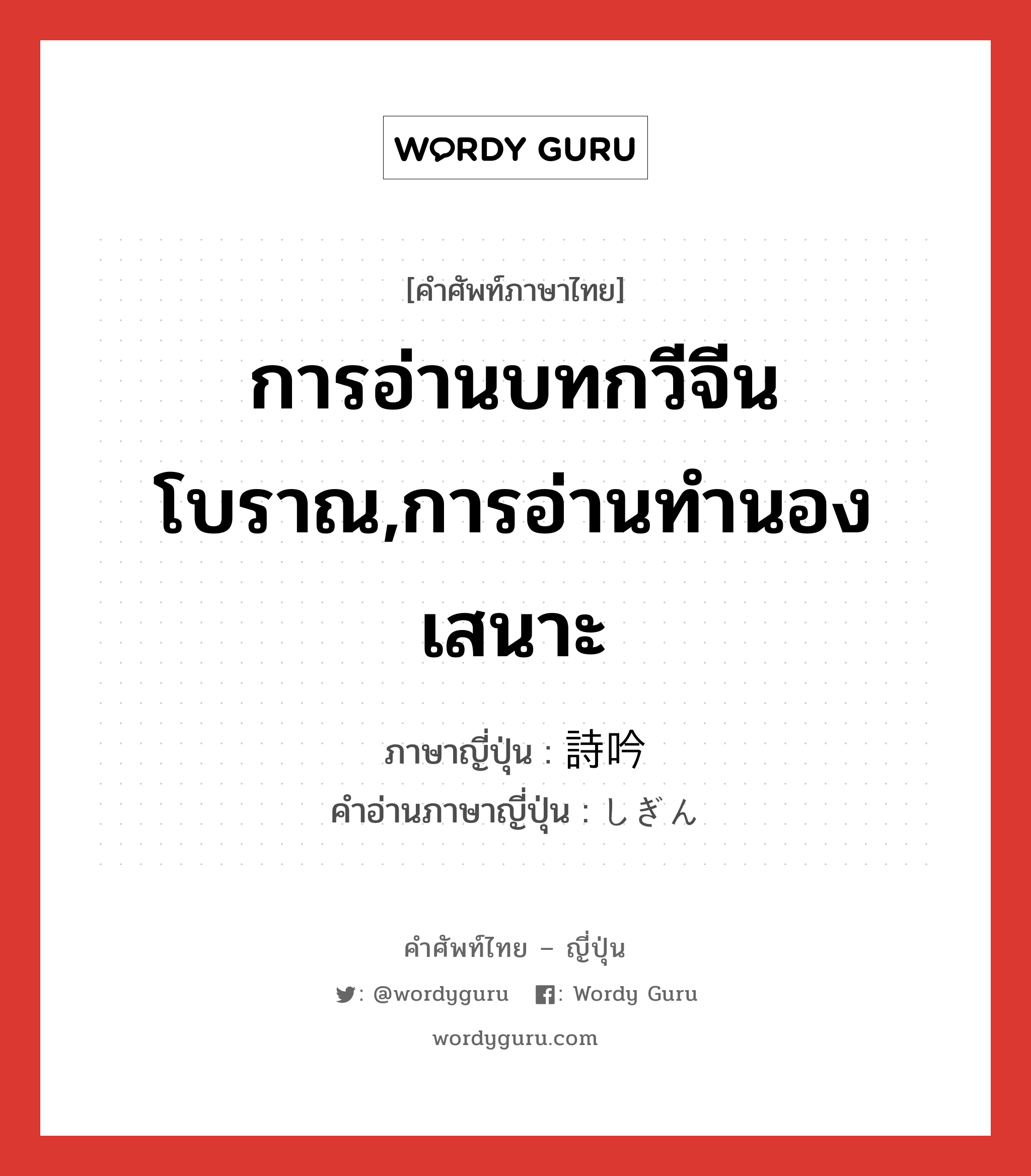 การอ่านบทกวีจีนโบราณ,การอ่านทำนองเสนาะ ภาษาญี่ปุ่นคืออะไร, คำศัพท์ภาษาไทย - ญี่ปุ่น การอ่านบทกวีจีนโบราณ,การอ่านทำนองเสนาะ ภาษาญี่ปุ่น 詩吟 คำอ่านภาษาญี่ปุ่น しぎん หมวด n หมวด n