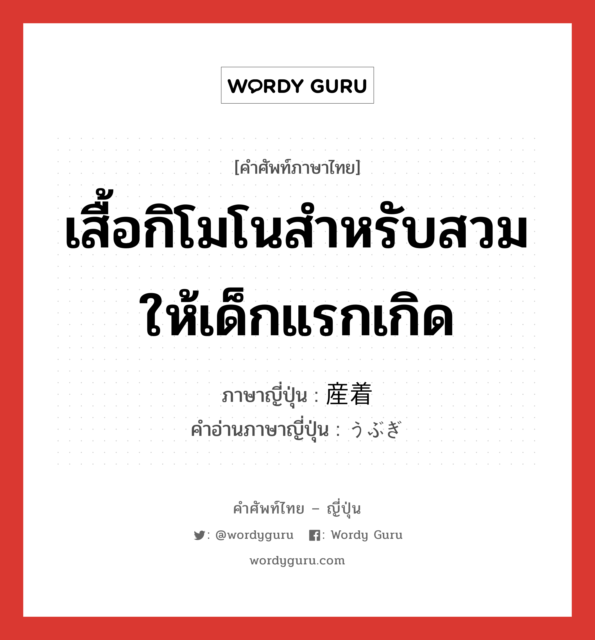 เสื้อกิโมโนสำหรับสวมให้เด็กแรกเกิด ภาษาญี่ปุ่นคืออะไร, คำศัพท์ภาษาไทย - ญี่ปุ่น เสื้อกิโมโนสำหรับสวมให้เด็กแรกเกิด ภาษาญี่ปุ่น 産着 คำอ่านภาษาญี่ปุ่น うぶぎ หมวด n หมวด n