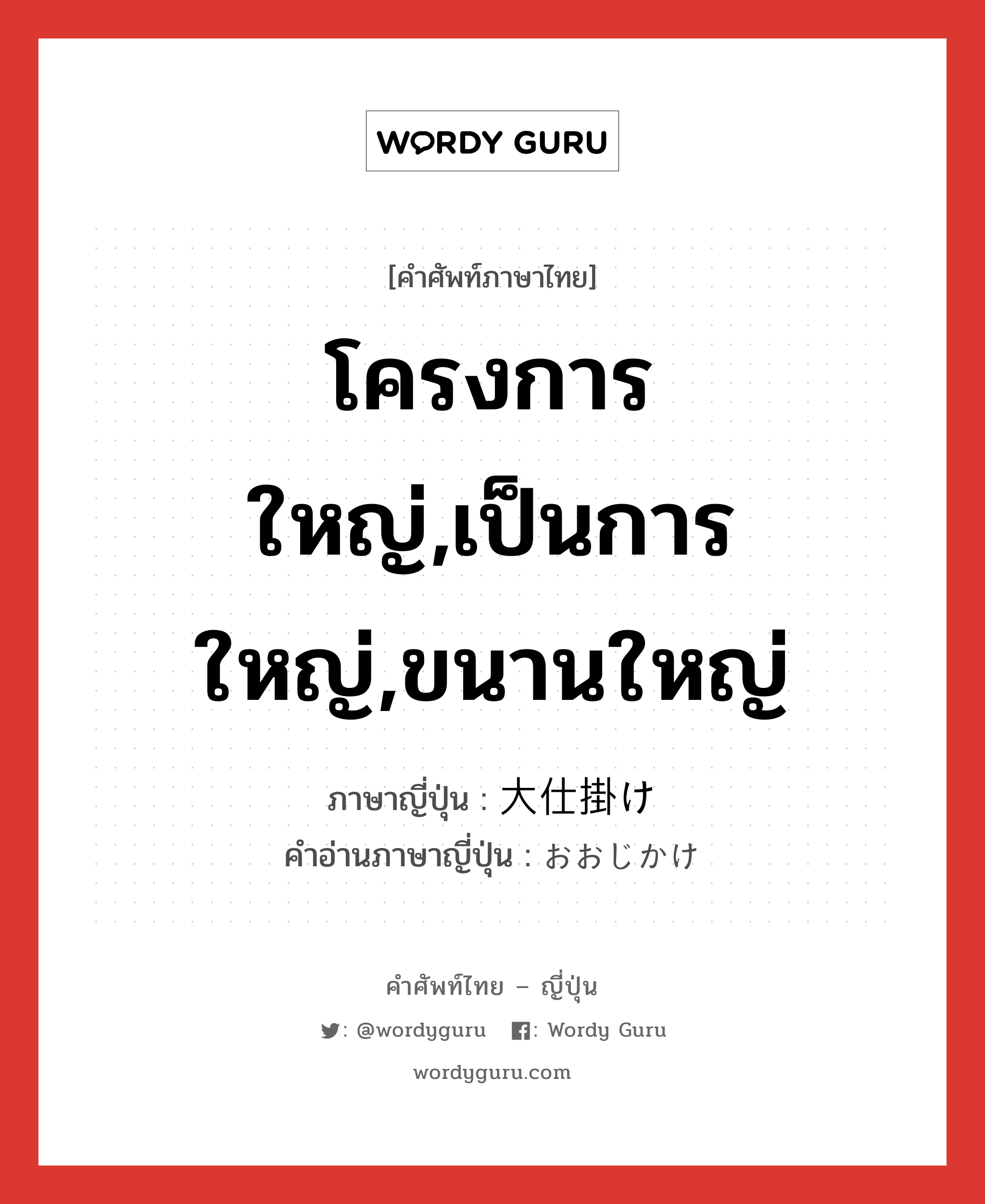 โครงการใหญ่,เป็นการใหญ่,ขนานใหญ่ ภาษาญี่ปุ่นคืออะไร, คำศัพท์ภาษาไทย - ญี่ปุ่น โครงการใหญ่,เป็นการใหญ่,ขนานใหญ่ ภาษาญี่ปุ่น 大仕掛け คำอ่านภาษาญี่ปุ่น おおじかけ หมวด adj-na หมวด adj-na