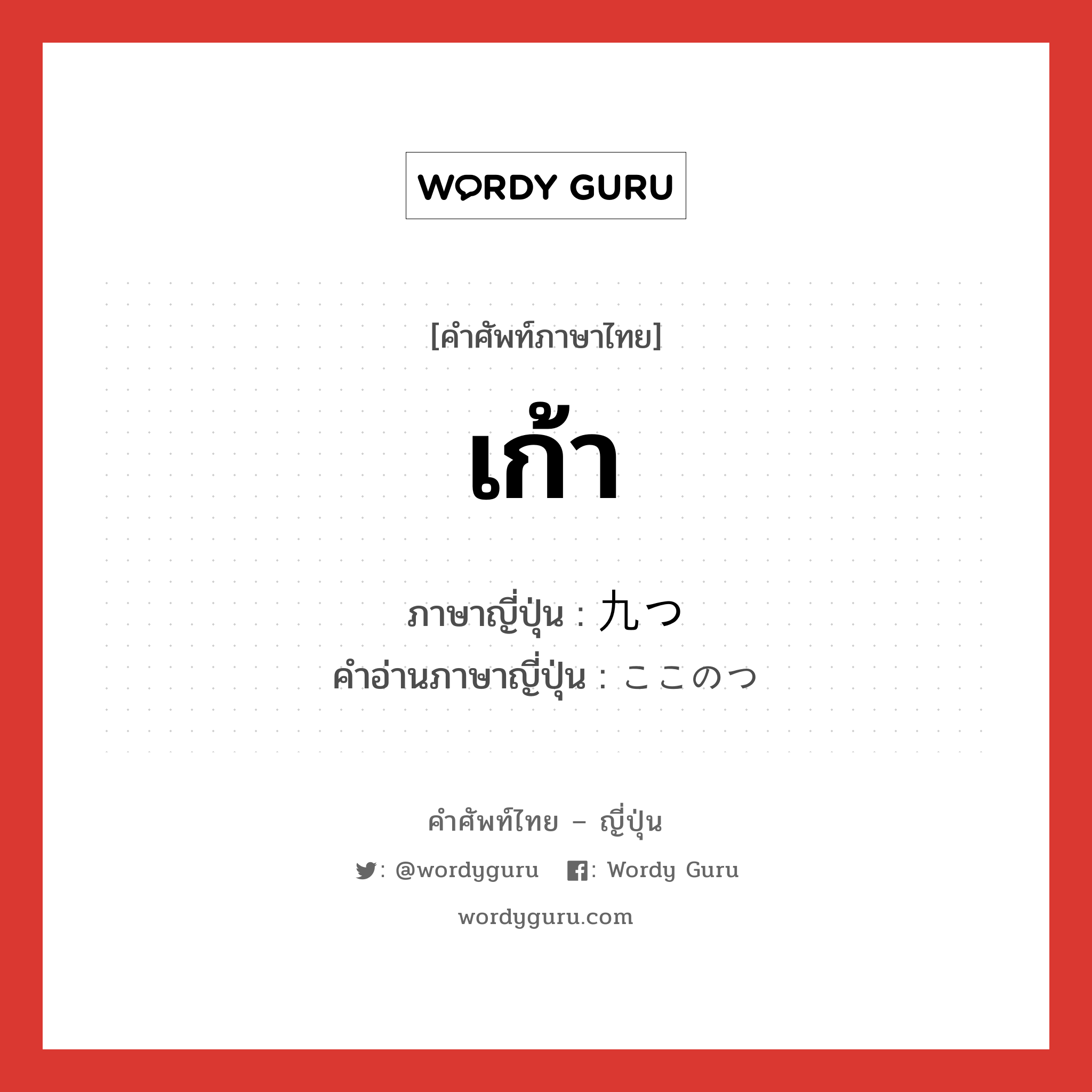 เก้า ภาษาญี่ปุ่นคืออะไร, คำศัพท์ภาษาไทย - ญี่ปุ่น เก้า ภาษาญี่ปุ่น 九つ คำอ่านภาษาญี่ปุ่น ここのつ หมวด n หมวด n