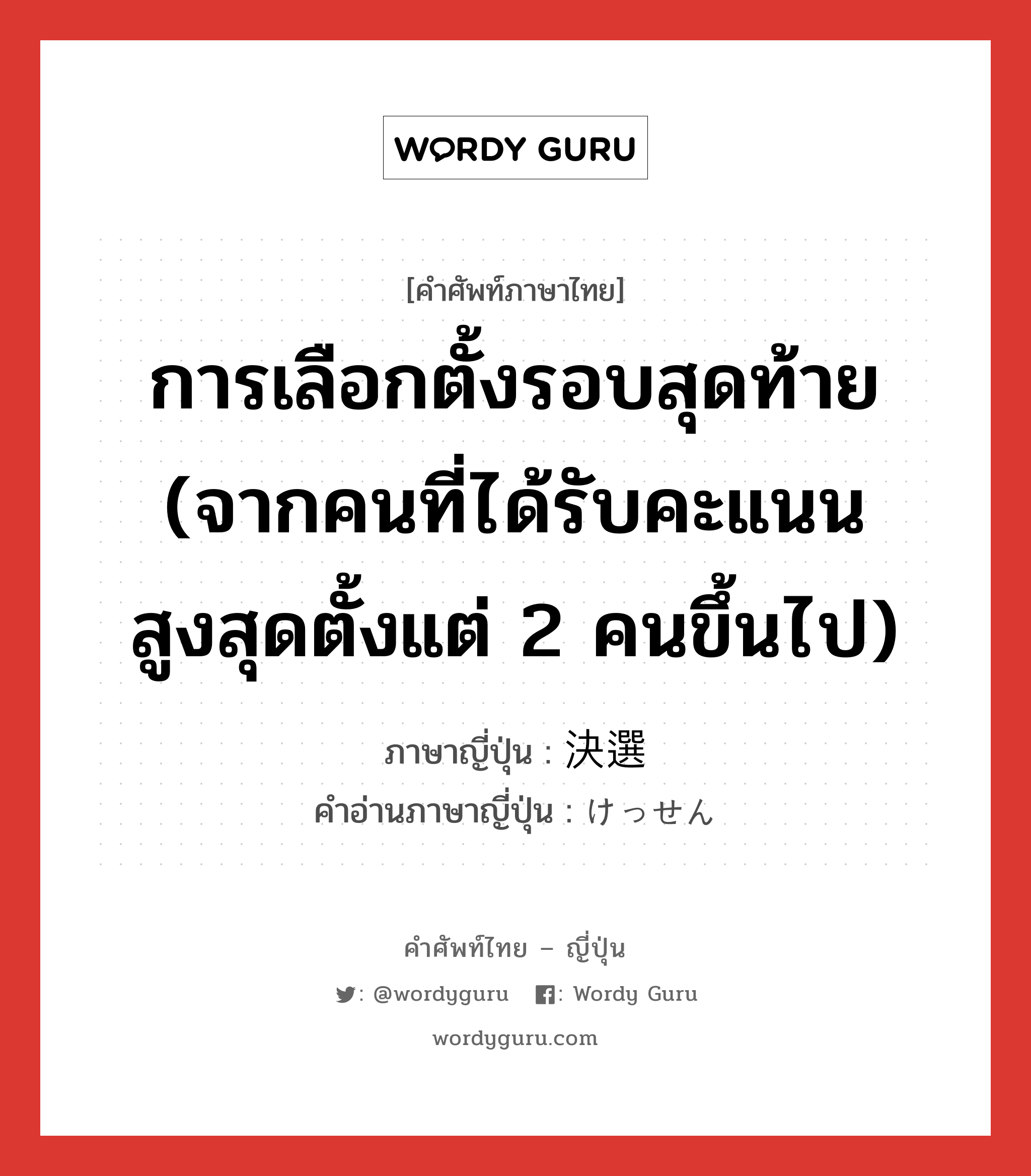 การเลือกตั้งรอบสุดท้าย (จากคนที่ได้รับคะแนนสูงสุดตั้งแต่ 2 คนขึ้นไป) ภาษาญี่ปุ่นคืออะไร, คำศัพท์ภาษาไทย - ญี่ปุ่น การเลือกตั้งรอบสุดท้าย (จากคนที่ได้รับคะแนนสูงสุดตั้งแต่ 2 คนขึ้นไป) ภาษาญี่ปุ่น 決選 คำอ่านภาษาญี่ปุ่น けっせん หมวด n หมวด n