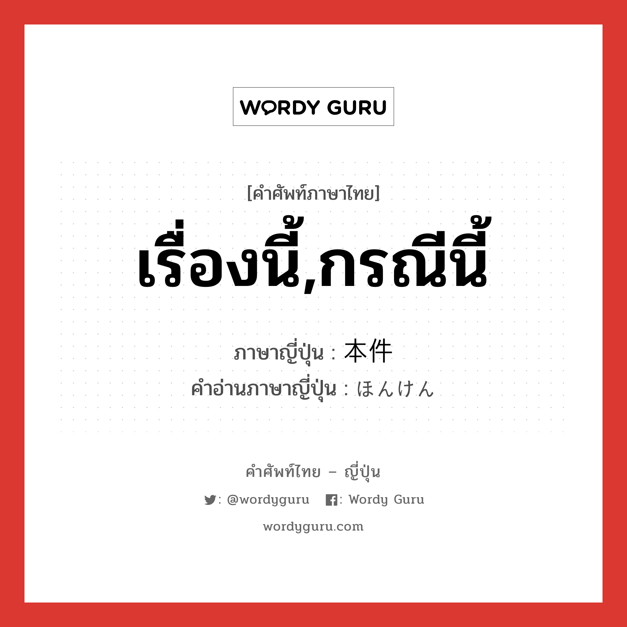 เรื่องนี้,กรณีนี้ ภาษาญี่ปุ่นคืออะไร, คำศัพท์ภาษาไทย - ญี่ปุ่น เรื่องนี้,กรณีนี้ ภาษาญี่ปุ่น 本件 คำอ่านภาษาญี่ปุ่น ほんけん หมวด n หมวด n