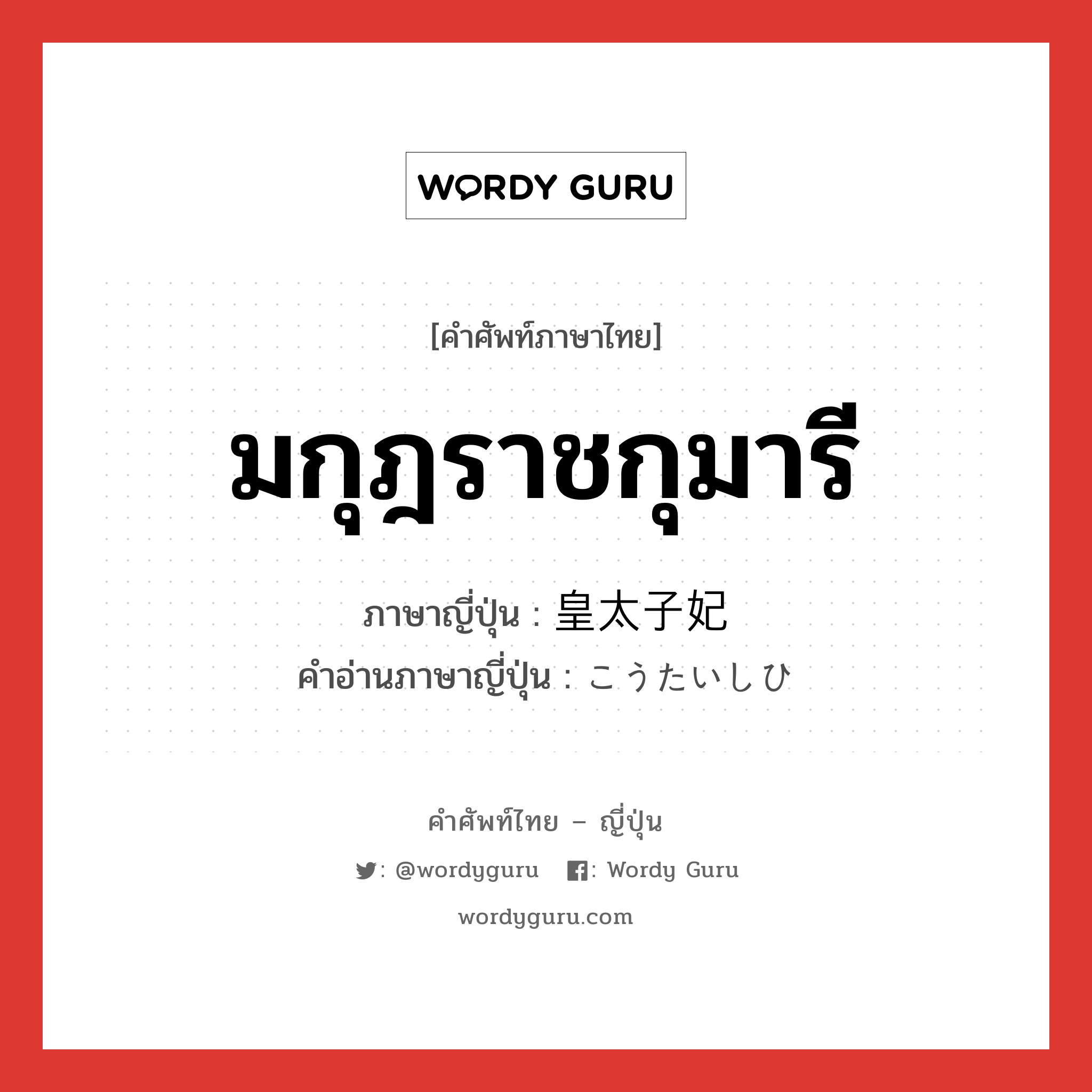 มกุฎราชกุมารี ภาษาญี่ปุ่นคืออะไร, คำศัพท์ภาษาไทย - ญี่ปุ่น มกุฎราชกุมารี ภาษาญี่ปุ่น 皇太子妃 คำอ่านภาษาญี่ปุ่น こうたいしひ หมวด n หมวด n