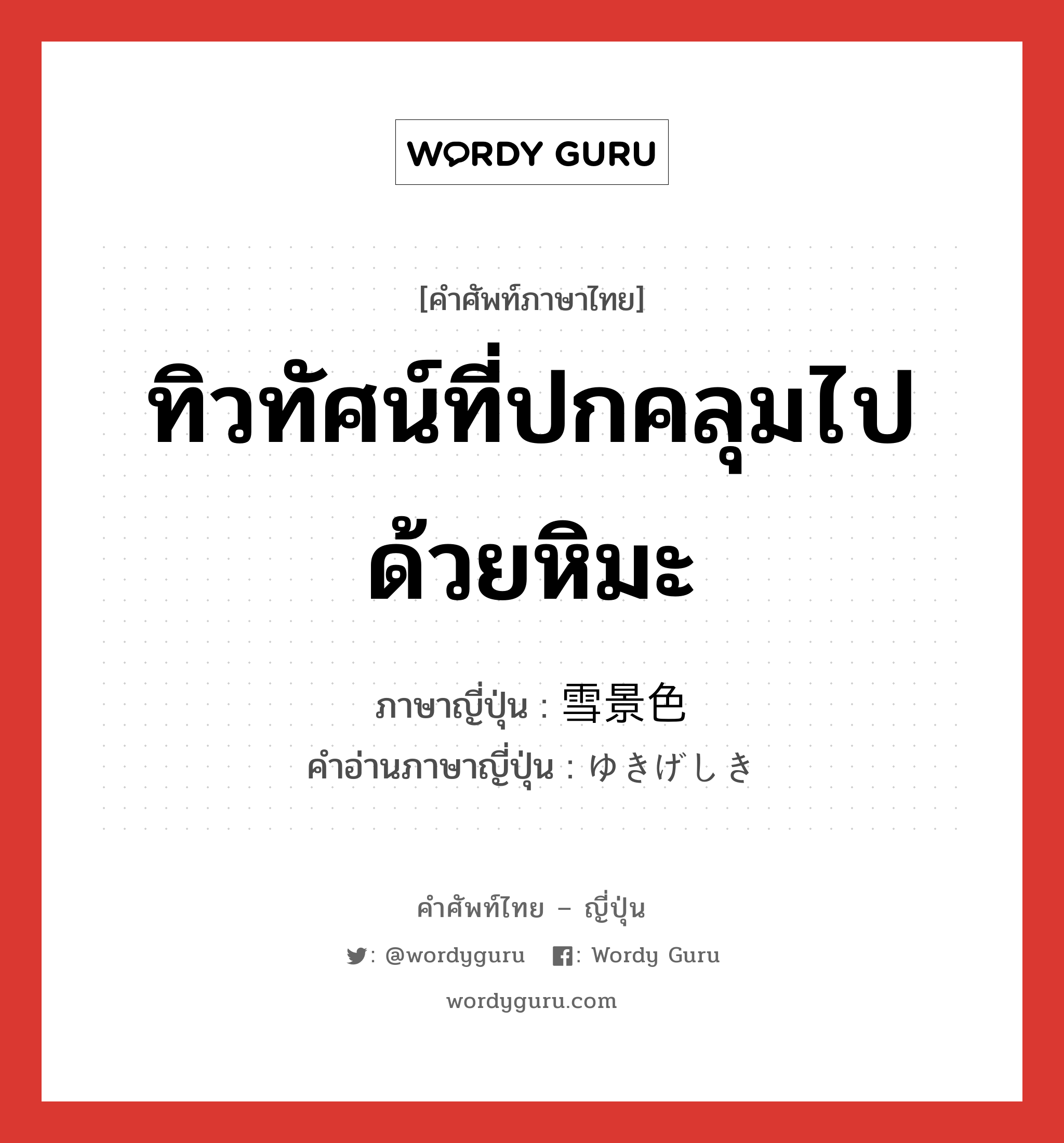 ทิวทัศน์ที่ปกคลุมไปด้วยหิมะ ภาษาญี่ปุ่นคืออะไร, คำศัพท์ภาษาไทย - ญี่ปุ่น ทิวทัศน์ที่ปกคลุมไปด้วยหิมะ ภาษาญี่ปุ่น 雪景色 คำอ่านภาษาญี่ปุ่น ゆきげしき หมวด n หมวด n