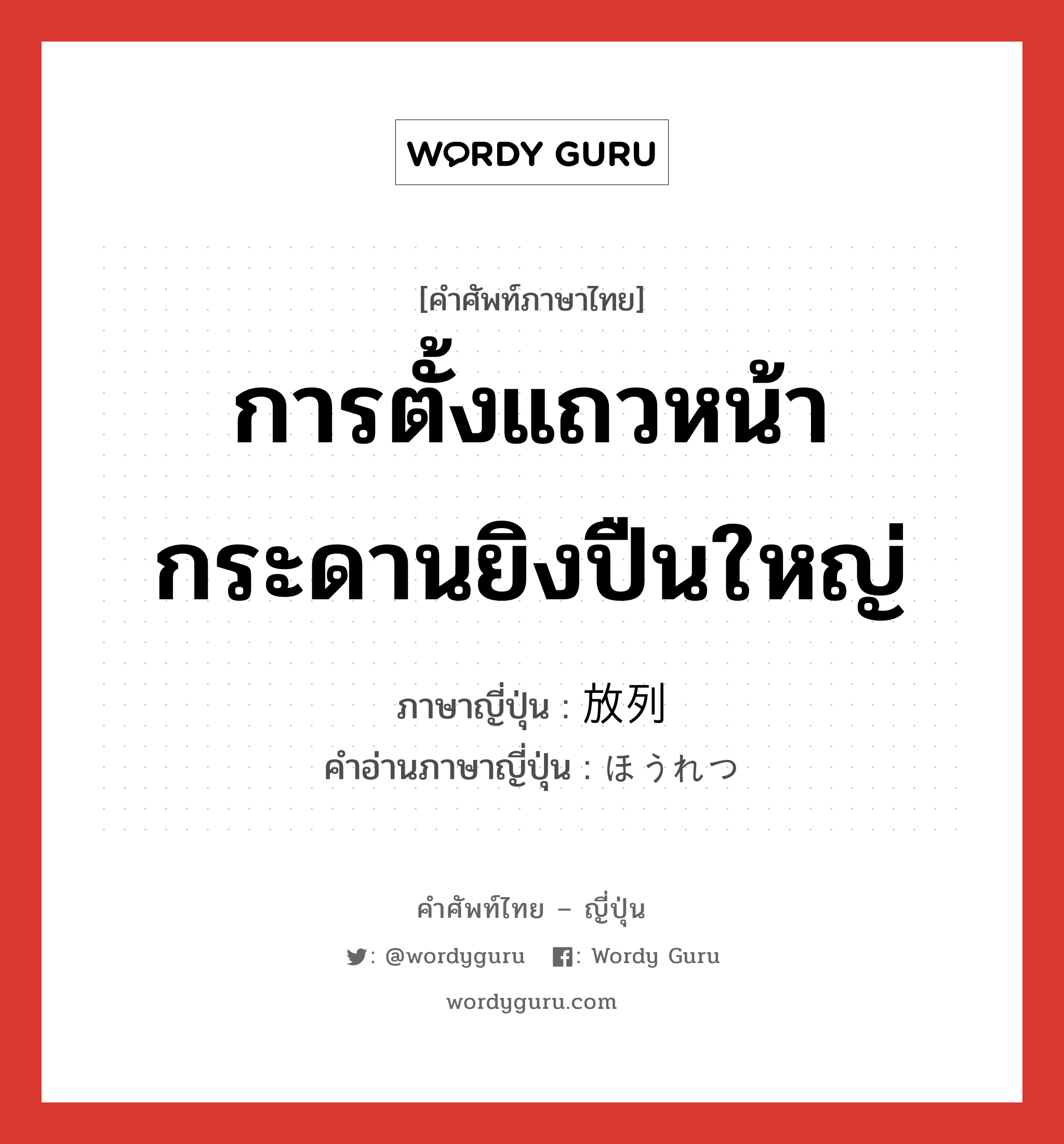 การตั้งแถวหน้ากระดานยิงปืนใหญ่ ภาษาญี่ปุ่นคืออะไร, คำศัพท์ภาษาไทย - ญี่ปุ่น การตั้งแถวหน้ากระดานยิงปืนใหญ่ ภาษาญี่ปุ่น 放列 คำอ่านภาษาญี่ปุ่น ほうれつ หมวด n หมวด n