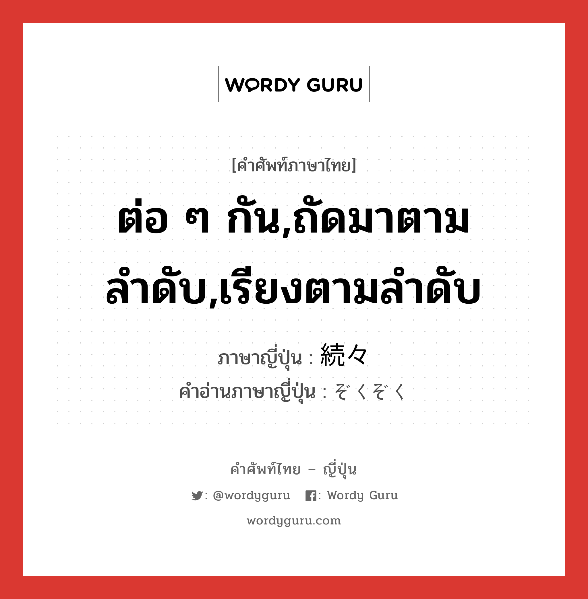 ต่อ ๆ กัน,ถัดมาตามลำดับ,เรียงตามลำดับ ภาษาญี่ปุ่นคืออะไร, คำศัพท์ภาษาไทย - ญี่ปุ่น ต่อ ๆ กัน,ถัดมาตามลำดับ,เรียงตามลำดับ ภาษาญี่ปุ่น 続々 คำอ่านภาษาญี่ปุ่น ぞくぞく หมวด n-adv หมวด n-adv