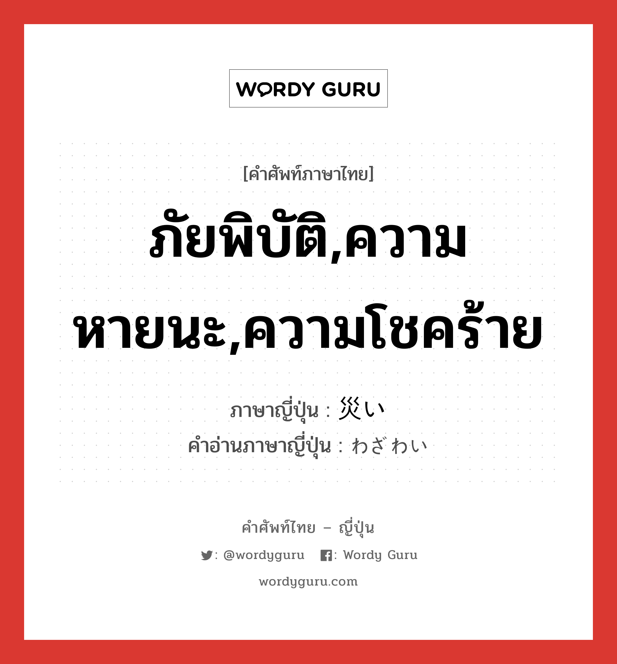 ภัยพิบัติ,ความหายนะ,ความโชคร้าย ภาษาญี่ปุ่นคืออะไร, คำศัพท์ภาษาไทย - ญี่ปุ่น ภัยพิบัติ,ความหายนะ,ความโชคร้าย ภาษาญี่ปุ่น 災い คำอ่านภาษาญี่ปุ่น わざわい หมวด n หมวด n