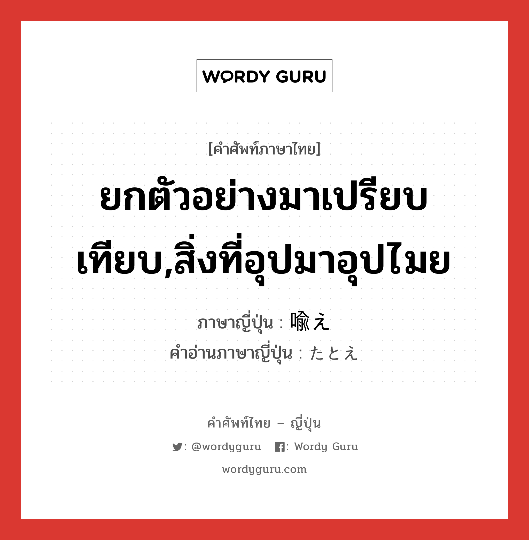 ยกตัวอย่างมาเปรียบเทียบ,สิ่งที่อุปมาอุปไมย ภาษาญี่ปุ่นคืออะไร, คำศัพท์ภาษาไทย - ญี่ปุ่น ยกตัวอย่างมาเปรียบเทียบ,สิ่งที่อุปมาอุปไมย ภาษาญี่ปุ่น 喩え คำอ่านภาษาญี่ปุ่น たとえ หมวด n หมวด n