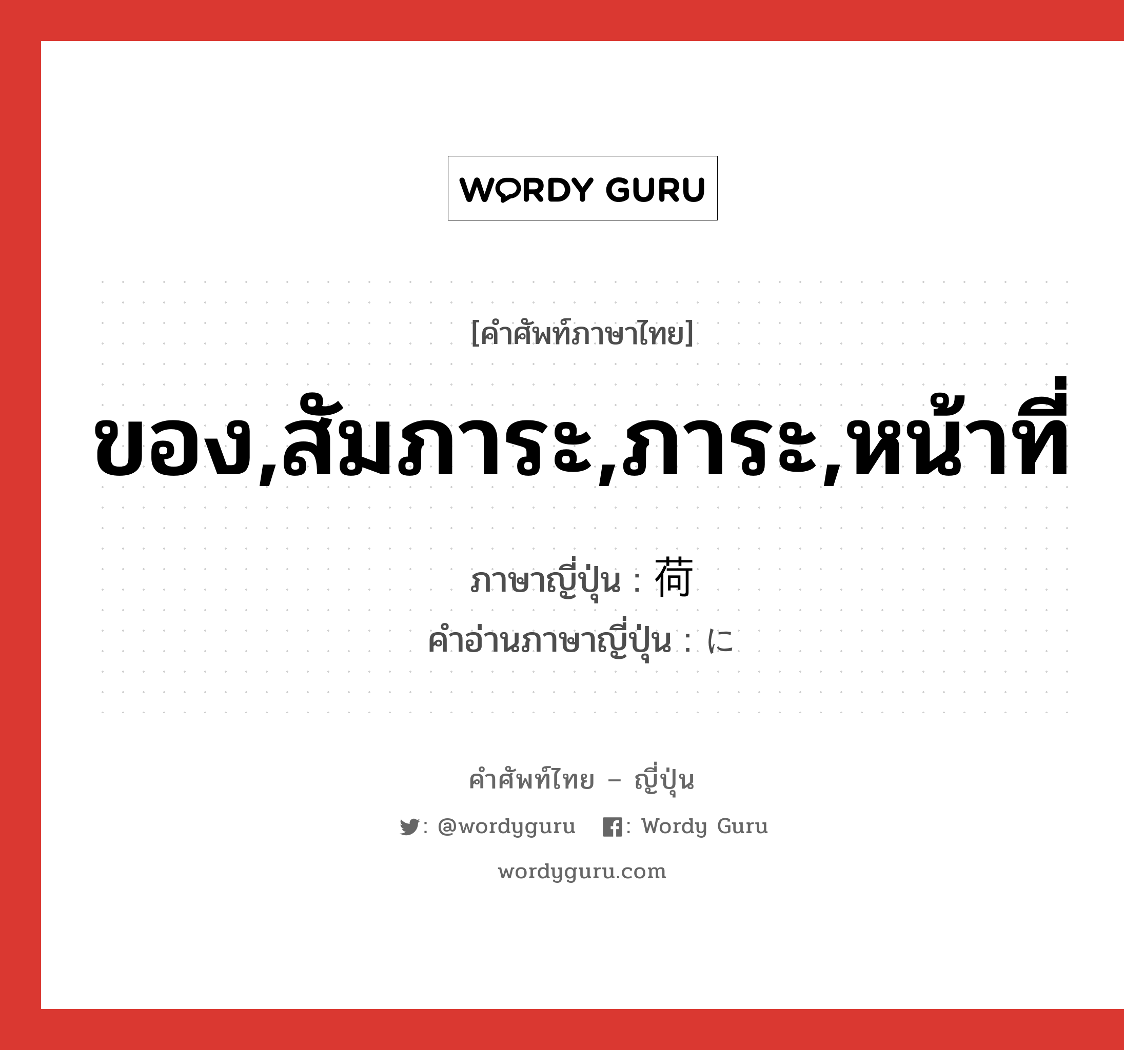 ของ,สัมภาระ,ภาระ,หน้าที่ ภาษาญี่ปุ่นคืออะไร, คำศัพท์ภาษาไทย - ญี่ปุ่น ของ,สัมภาระ,ภาระ,หน้าที่ ภาษาญี่ปุ่น 荷 คำอ่านภาษาญี่ปุ่น に หมวด n หมวด n